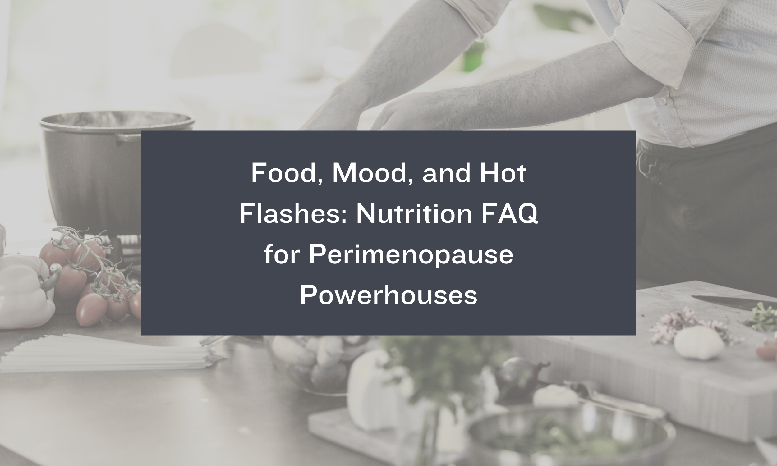 Food, Mood, and Hot Flashes: Nutrition FAQ for Perimenopause Powerhouses