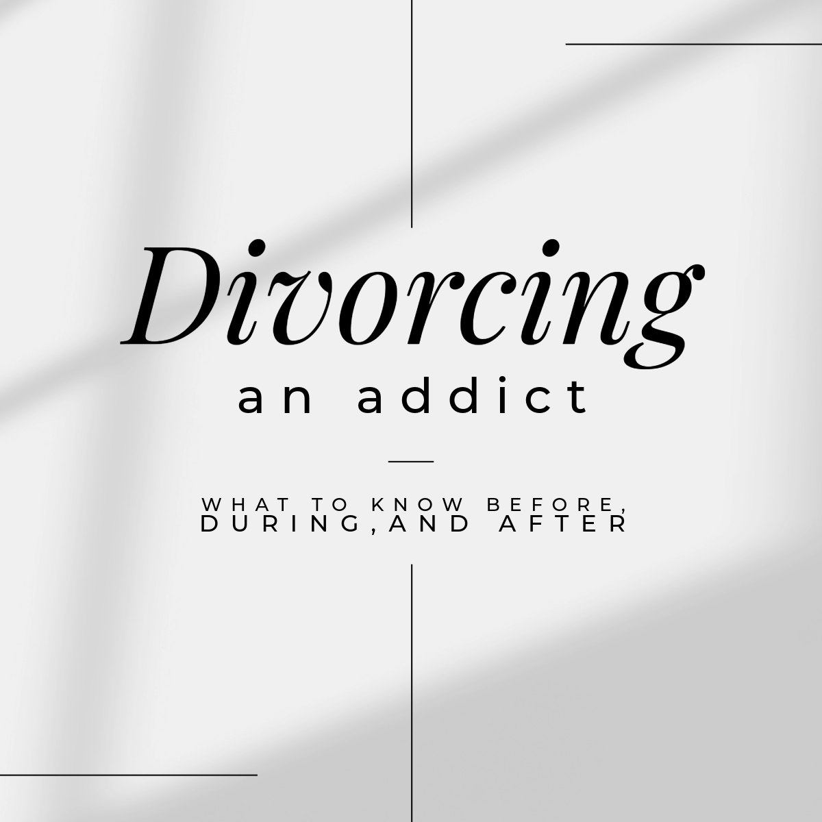 Divorcing an Addict: What to Know Before, During, and After