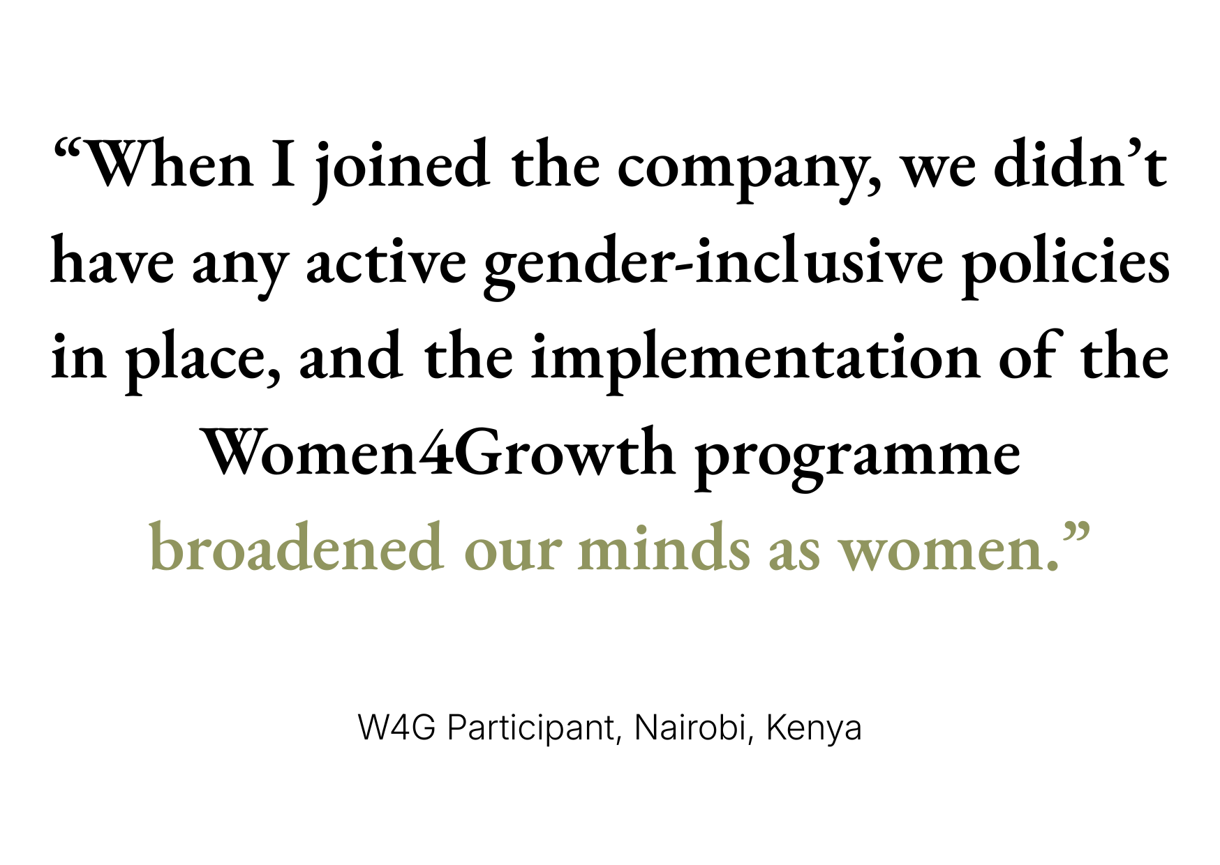 A graphic of the following quote “When I joined the company, we didn’t have any active gender-inclusive policies in place, and the implementation of the Women4Growth programme broadened our minds as women.” - W4G Programme Participant