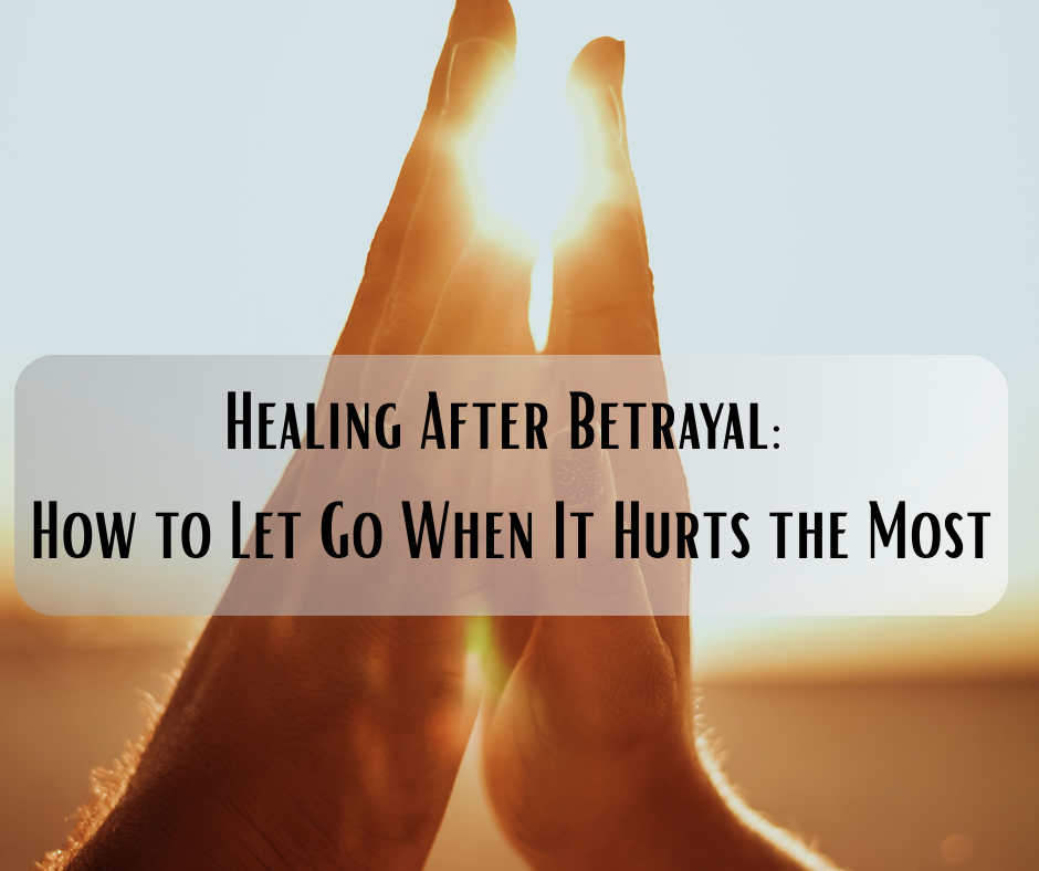 Healing After Betrayal: How to Let Go When it Hurts the Most