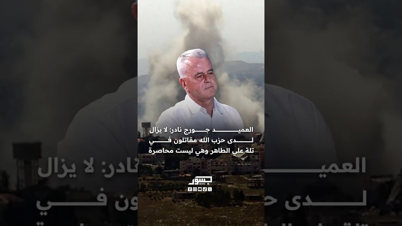 العميد جورج نادر: لا يزال لدى حزب الله مقاتلون في تلة علي الطاهر وهي ليست محاصرة