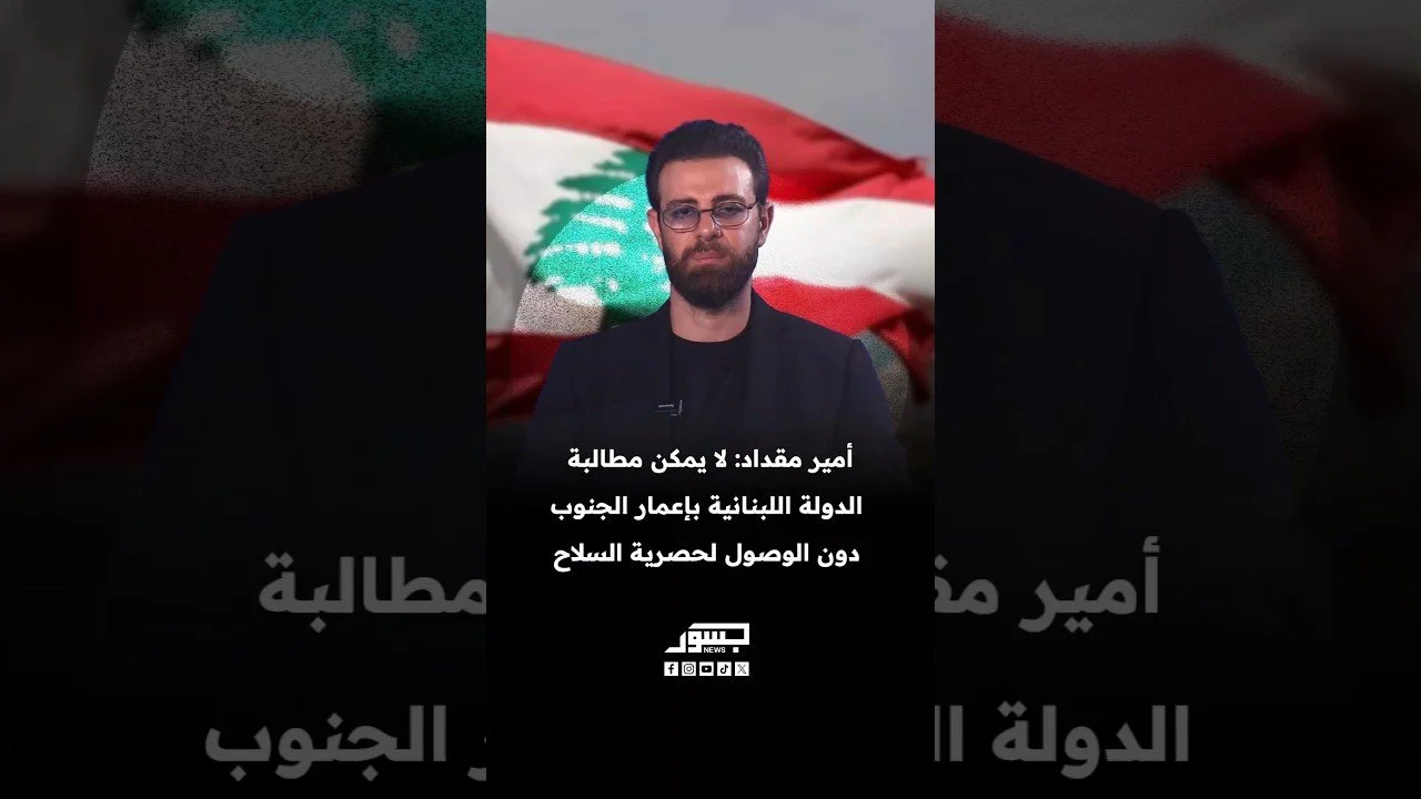 الناشط السياسي أمير مقداد: لا يمكن مطالبة الدولة اللبنانية بإعمار الجنوب دون الوصول لحصرية السلاح
