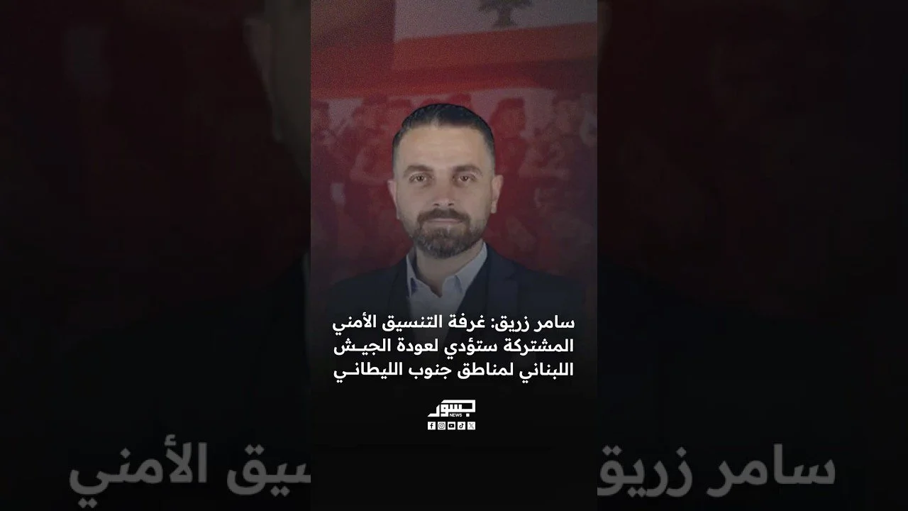 سامر زريق: غرفة التنسيق الأمني المشتركة ستؤدي لعودة الجيش اللبناني لمناطق جنوب الليطاني