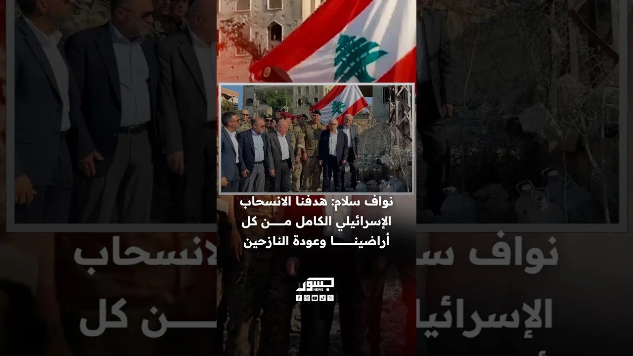رئيس وزراء لبنان نواف سلام: هدفنا الانسحاب الإسرائيلي الكامل من كل أراضينا وعودة النازحين