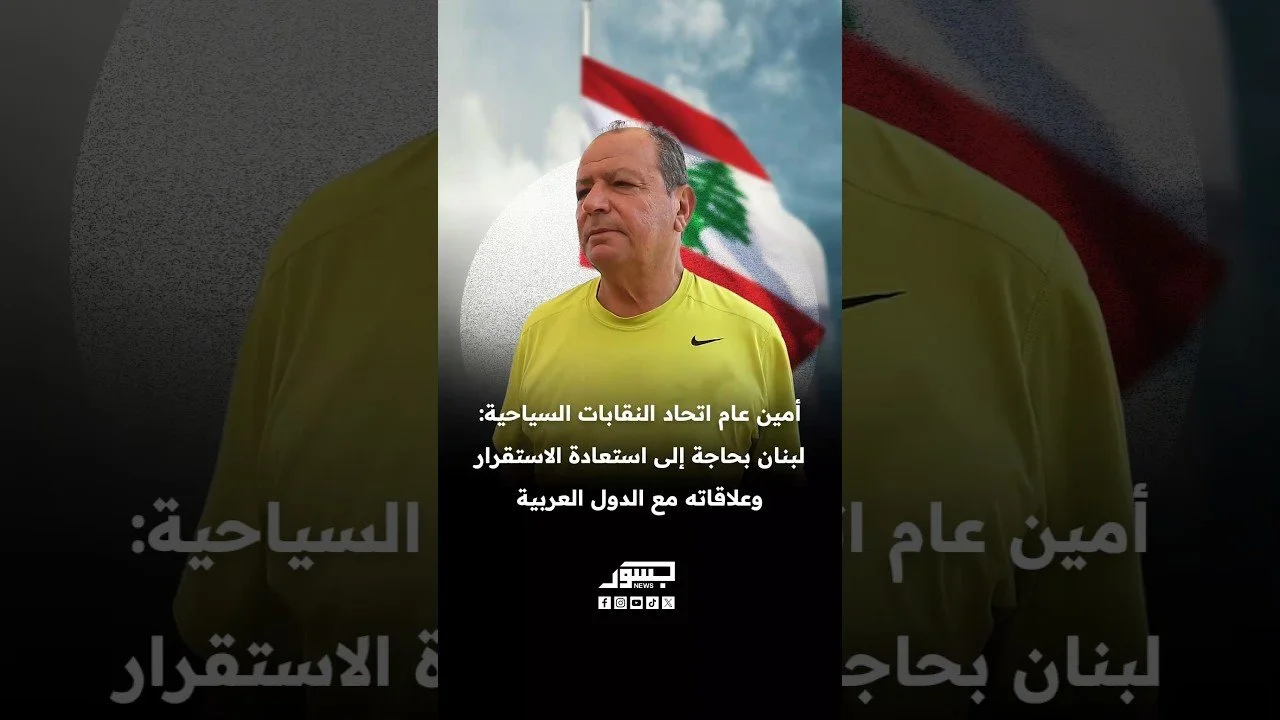 أمين عام اتحاد النقابات السياحية: لبنان بحاجة إلى استعادة الاستقرار وعلاقاته مع الدول العربية