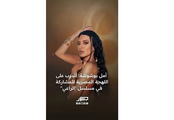 الفنانة الجزائرية أمل بوشوشة: أتدرب على اللهجة المصرية للمشاركة في مسلسل "الراعي"