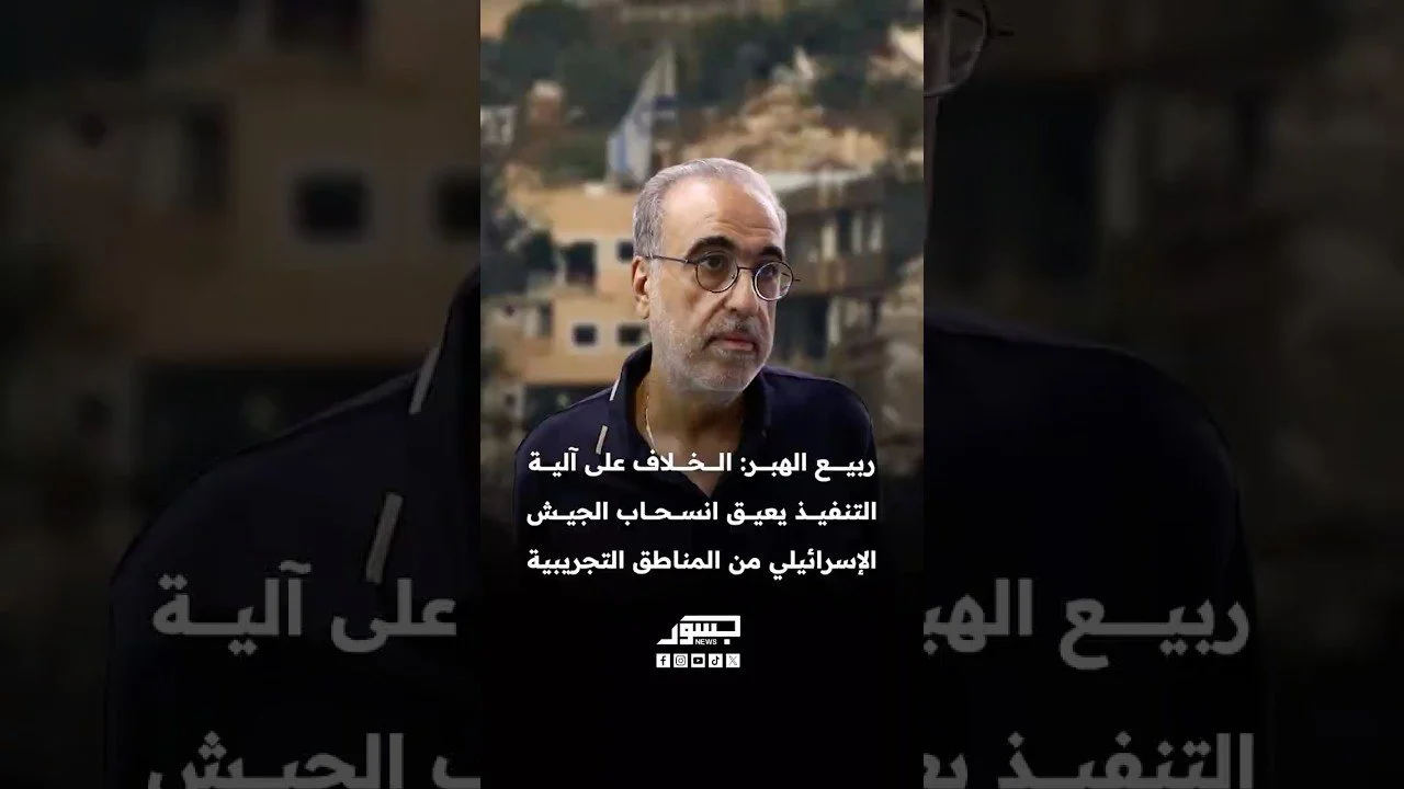 ربيع الهبر: الخلاف على آلية التنفيذ يعيق انسحاب الجيش الإسرائيلي من المناطق التجريبية