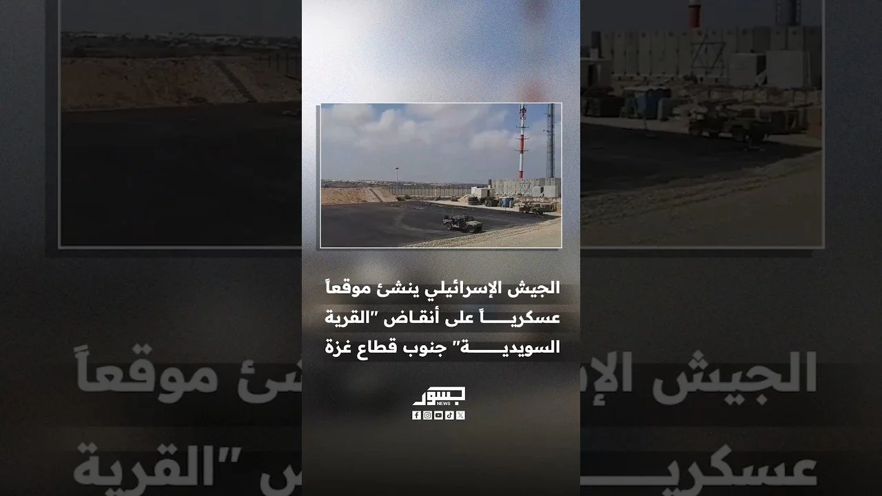 الجيش الإسرائيلي ينشئ موقعاً عسكرياً جديداً على أنقاض "القرية السويدية" في رفح جنوب قطاع غزة