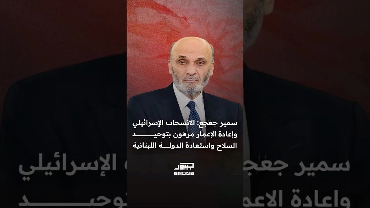 رئيس حزب القوات اللبنانية سمير جعجع: الانسحاب الإسرائيلي وإعادة الإعمار مرهون بتوحيد السلاح