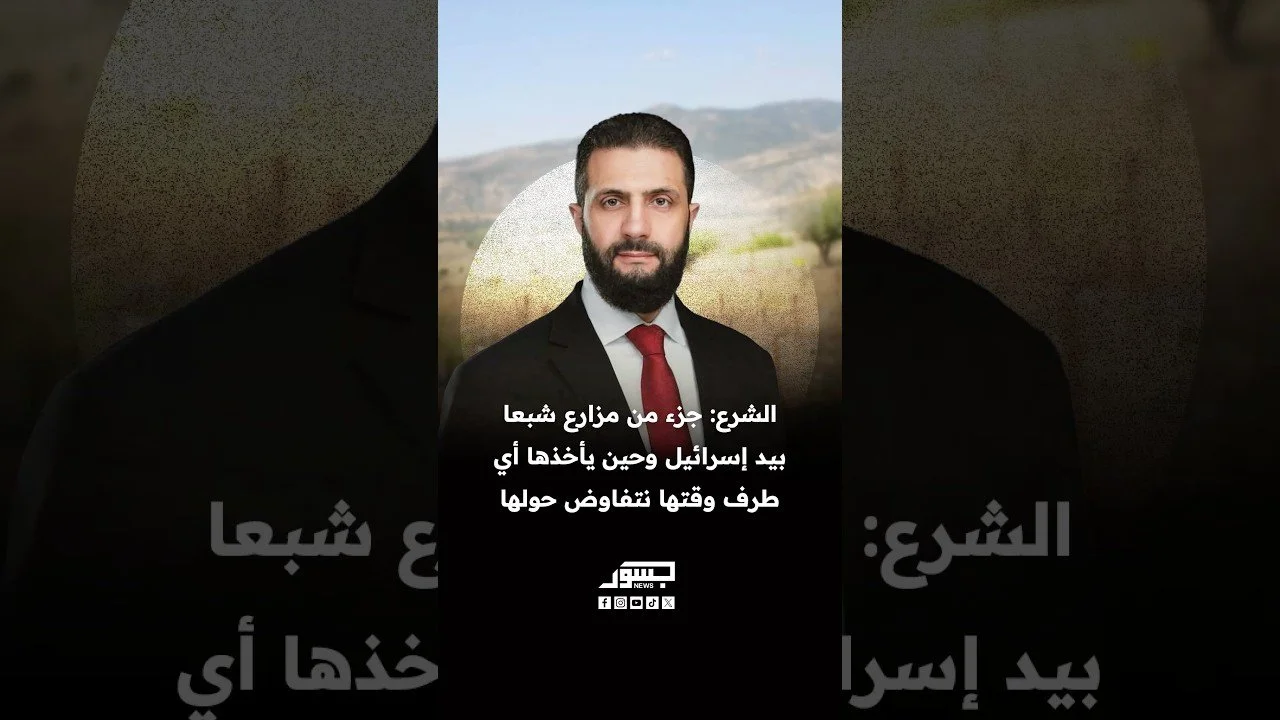 الرئيس السوري أحمد الشرع: ‏جزء من مزارع شبعا بيد إسرائيل وحين يأخذها أي طرف وقتها نتفاوض حولها