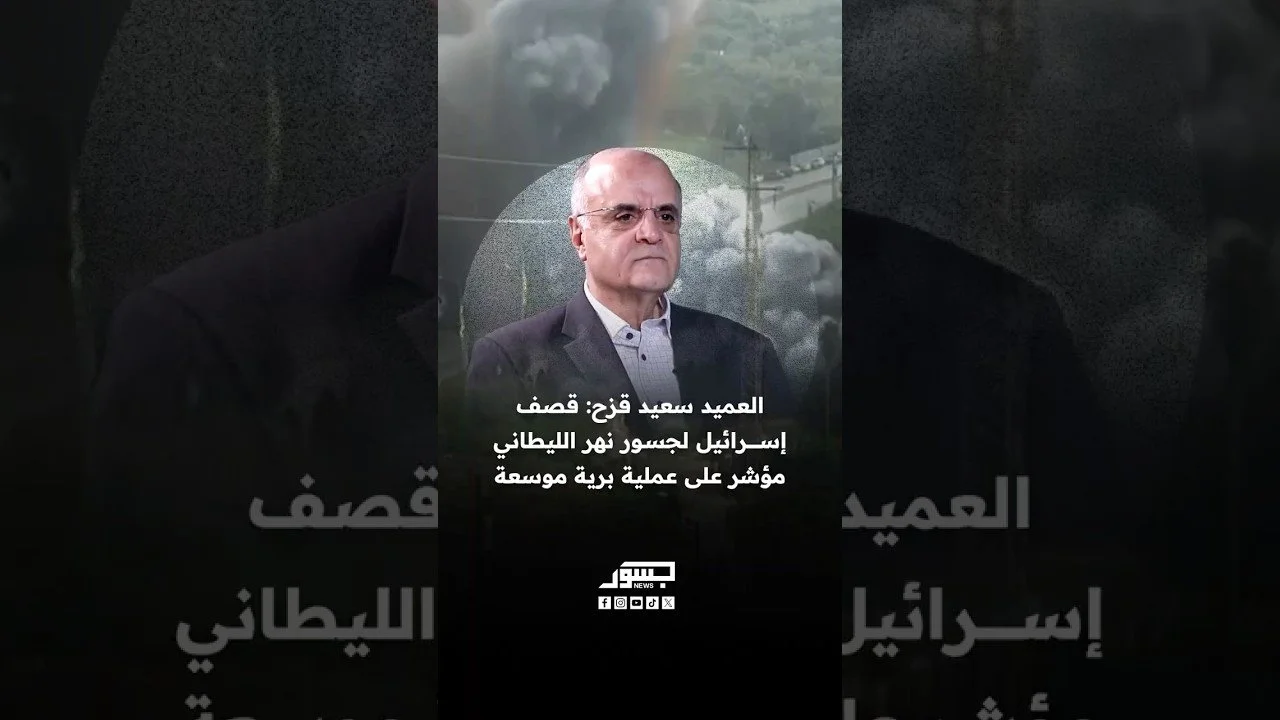 العميد سعيد قزح: قصف إسرائيل لجسور نهر الليطاني مؤشر على عملية برية موسعة