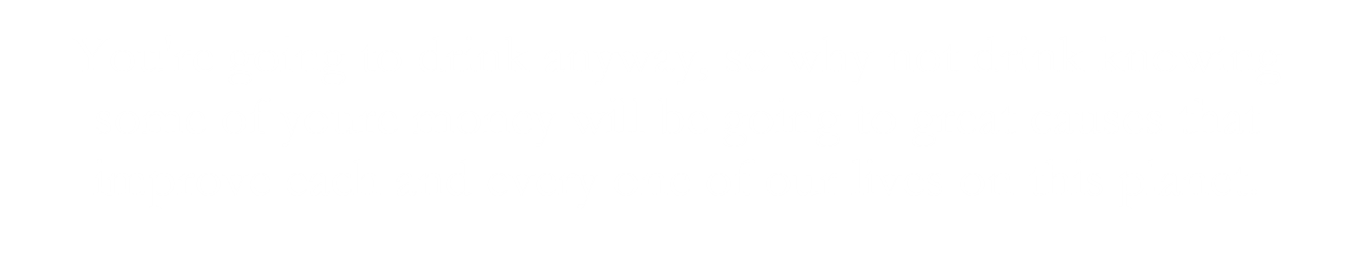 Quote: "You're going to drink anyway, so why not drink knowing some of you're money will be going to great causes that improve each and every one of our lives on this planet."