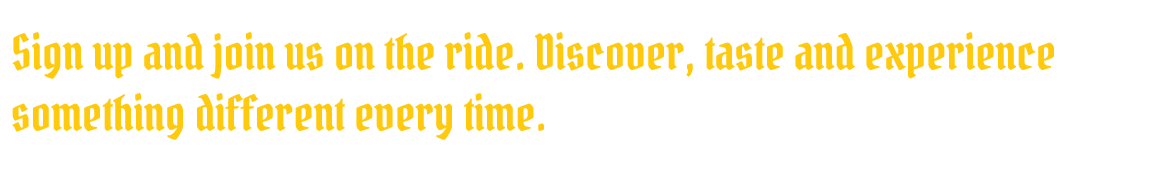 Text saying 'Sign up and join us on the ride. Discover, taste and experience something different every time.' in yellow font on black background.