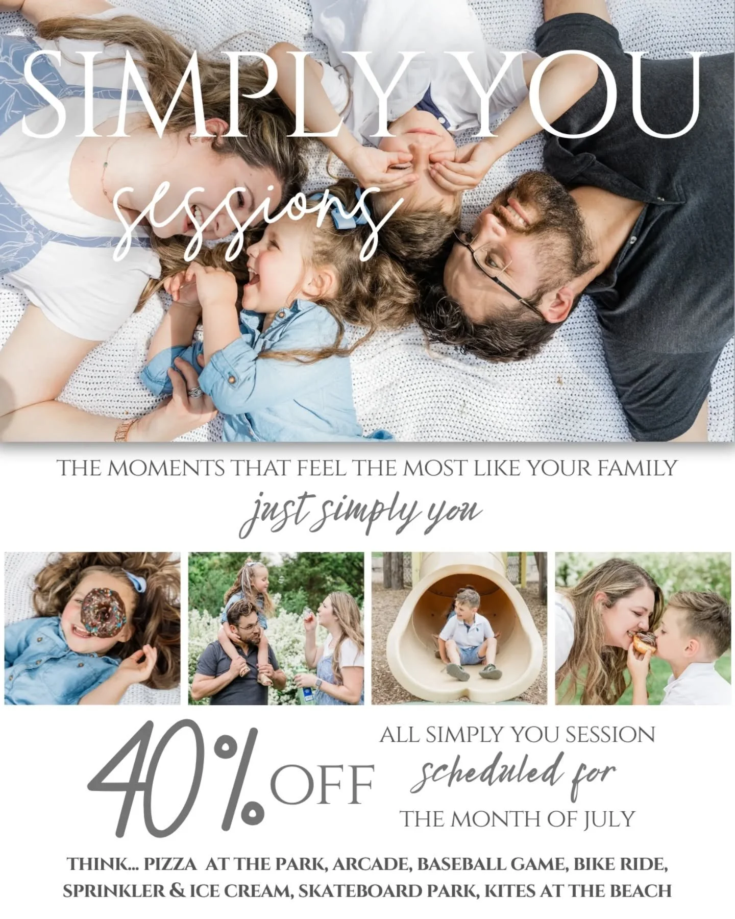 40% off ALL Simply You sessions scheduled for the month of July
-----------
Simply You Sessions are storytelling sessions centered around the things your family genuinely loves doing together.

These sessions focus on real connection, movement, laugh