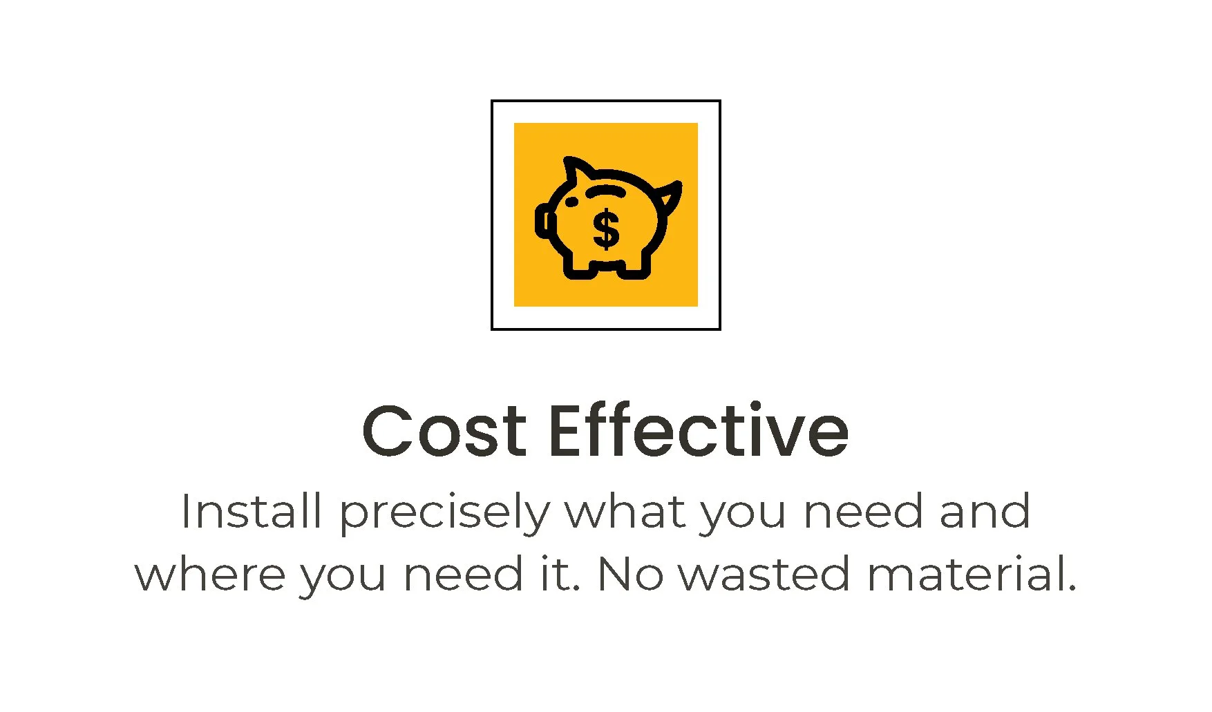 A graphic featuring a piggy bank icon with a dollar sign on it, above the text 'Cost Effective' and a description about installing only what is needed to avoid wasted material.