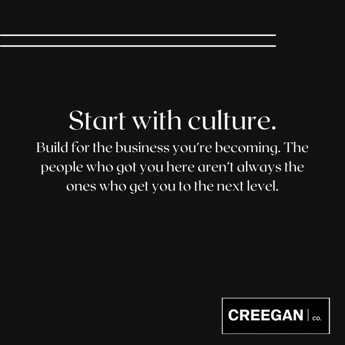 Black background with white text reading 'Start with culture. Build for the business you're becoming. The people who got you here aren't always the ones who get you to the next level.' CREEGAN CO logo at the bottom right.