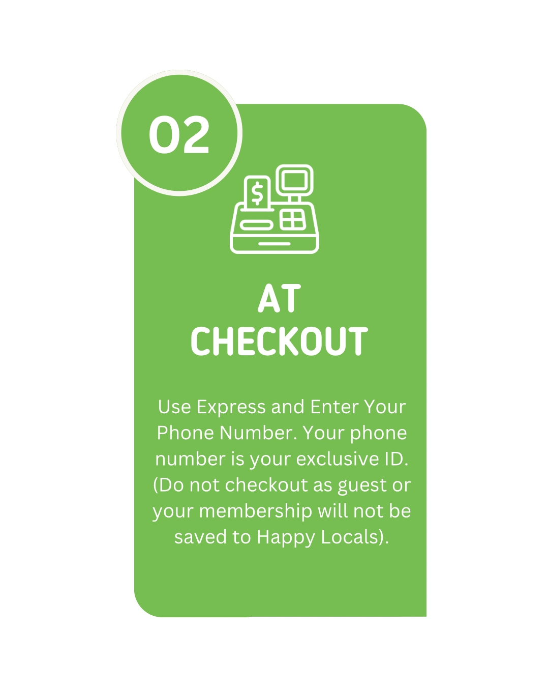 Green sign with a circle numbered 02, an illustration of a cash register, and text that says 'AT CHECKOUT. Use Express and Enter Your Phone Number. Your phone number is your exclusive ID. Do not checkout as guest or your membership will not be saved to Happy Locals.'