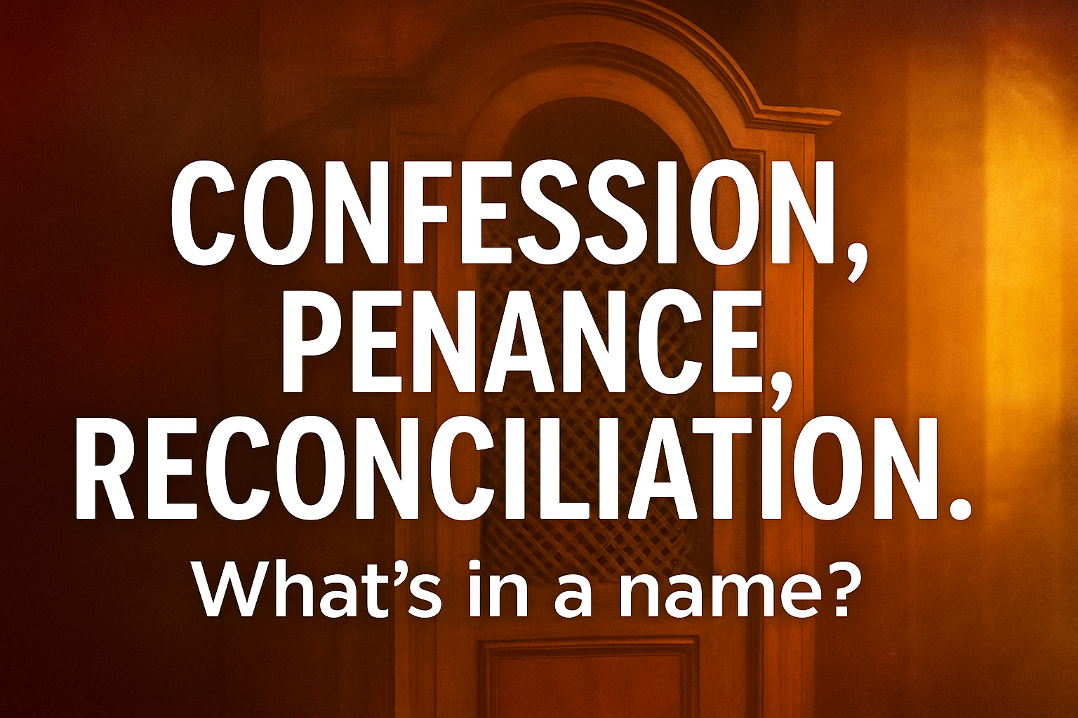 Confession, Penance, Reconciliation. What’s in a name?
