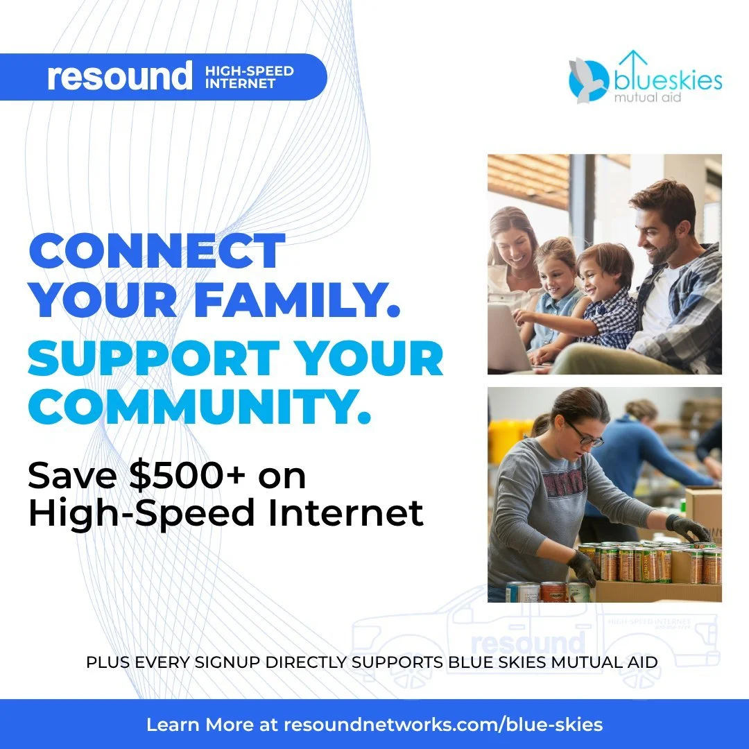 Support Blue Skies while connecting to the high-speed internet you need! Blue Skies Mutual Aid is proud to announce a partnership with Resound Networks to provide affordable high-speed internet access to our clients and volunteers.

This &quot;More S