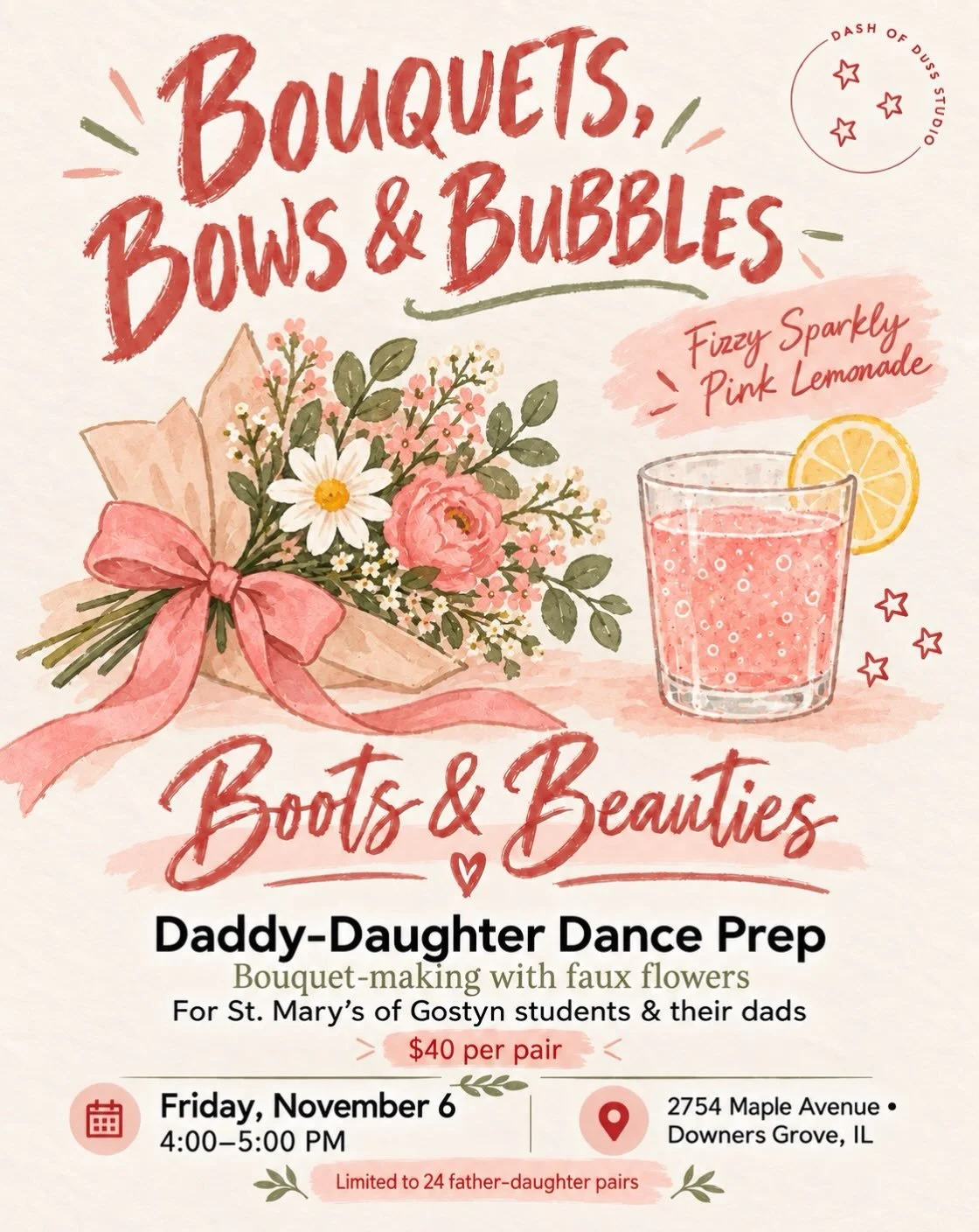 BOUQUETS, BOWS &amp; BUBBLES
Boots &amp; Beauties Edition

Is your daughter headed to the Daddy-Daughter Dance? Let&rsquo;s make it extra magical together.

Join us at Dash of Dust Studio for a sweet hour of bouquet-making, bows, and fizzy sparkly pi