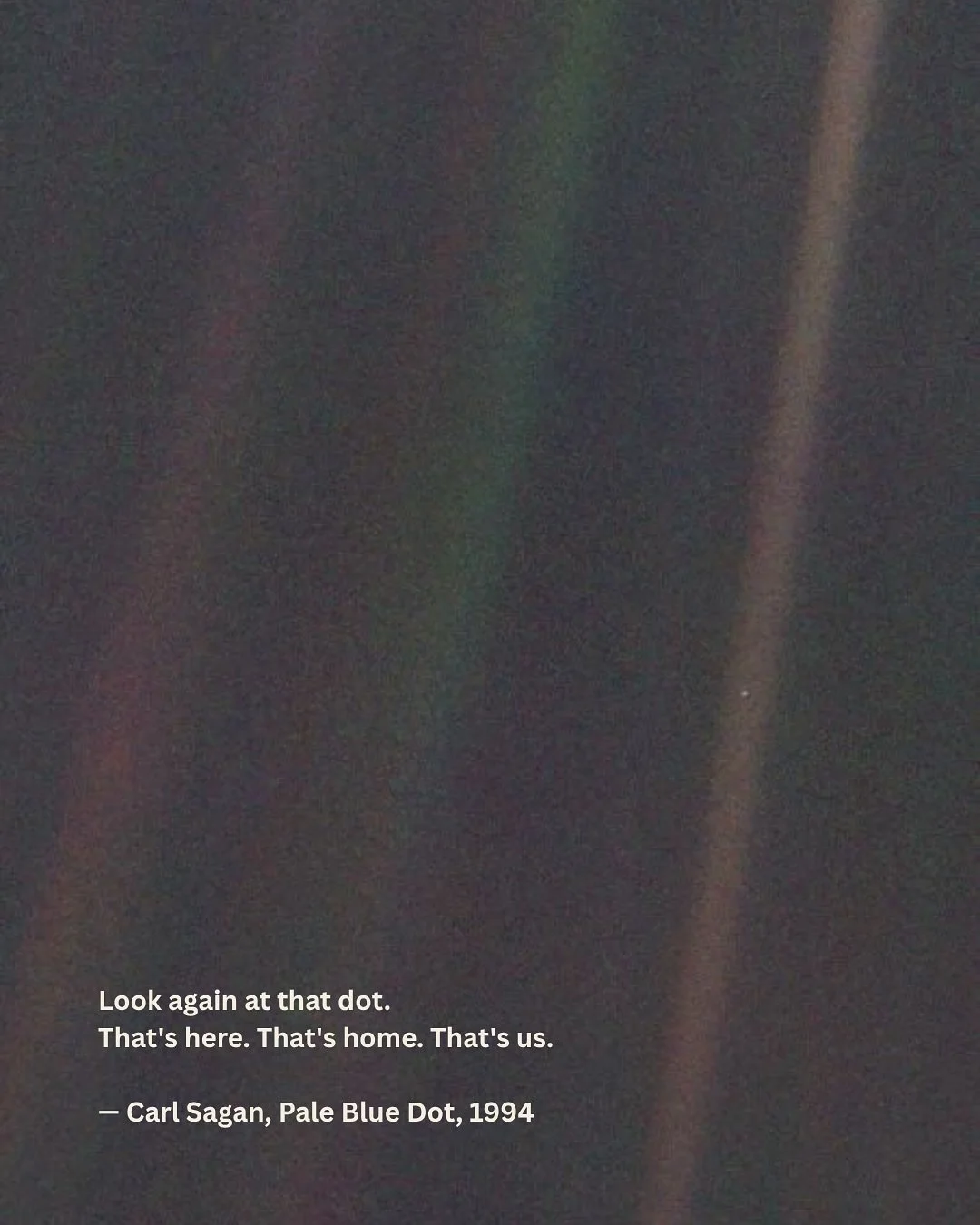 &ldquo;Look again at that dot. That&rsquo;s here. That&rsquo;s home. That&rsquo;s us. On it everyone you love, everyone you know, everyone you ever heard of, every human being who ever was, lived out their lives. The aggregate of our joy and sufferin