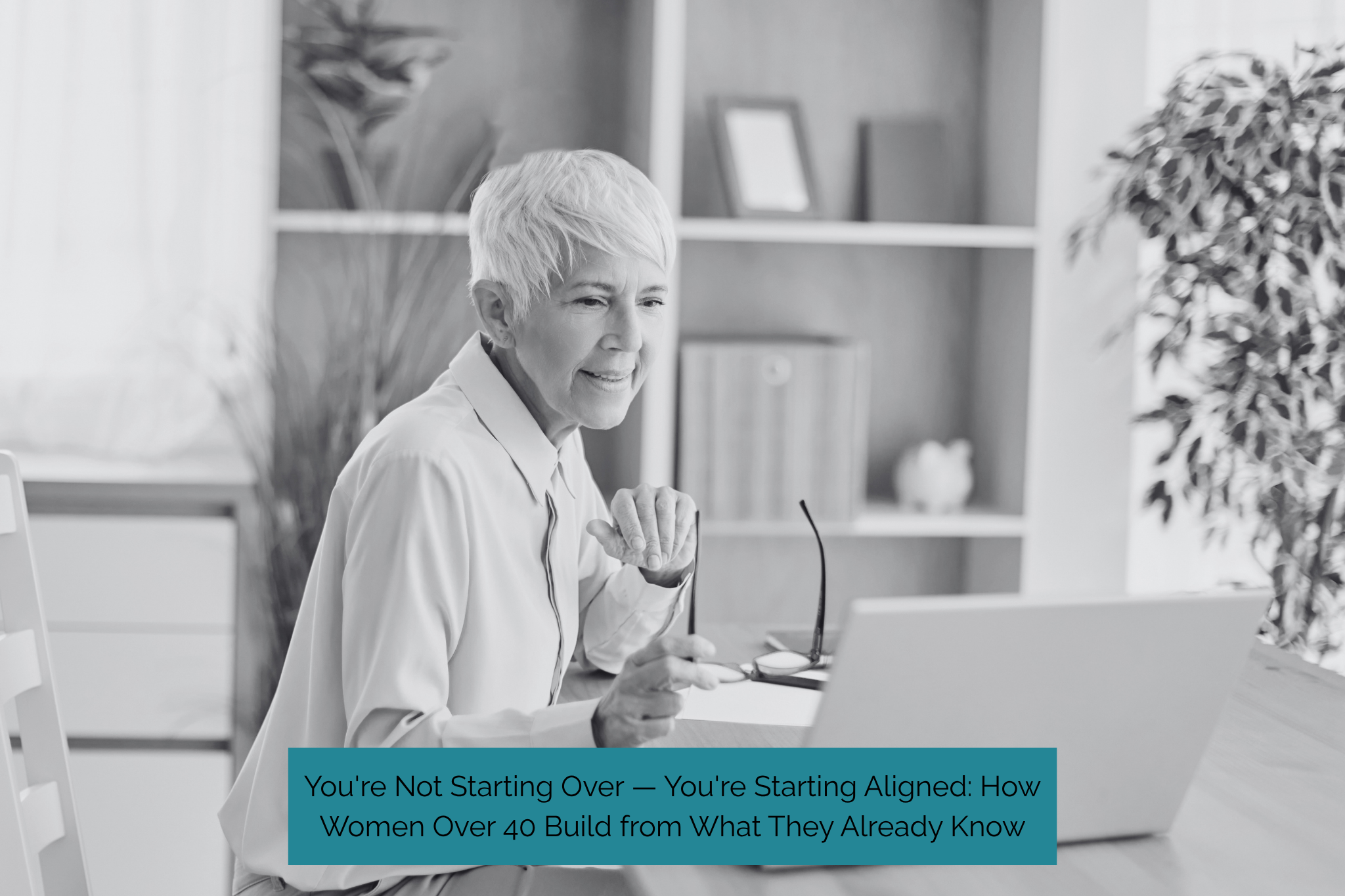 You're Not Starting Over … You're Starting Aligned: How Women Over 40 Build from What They Already Know