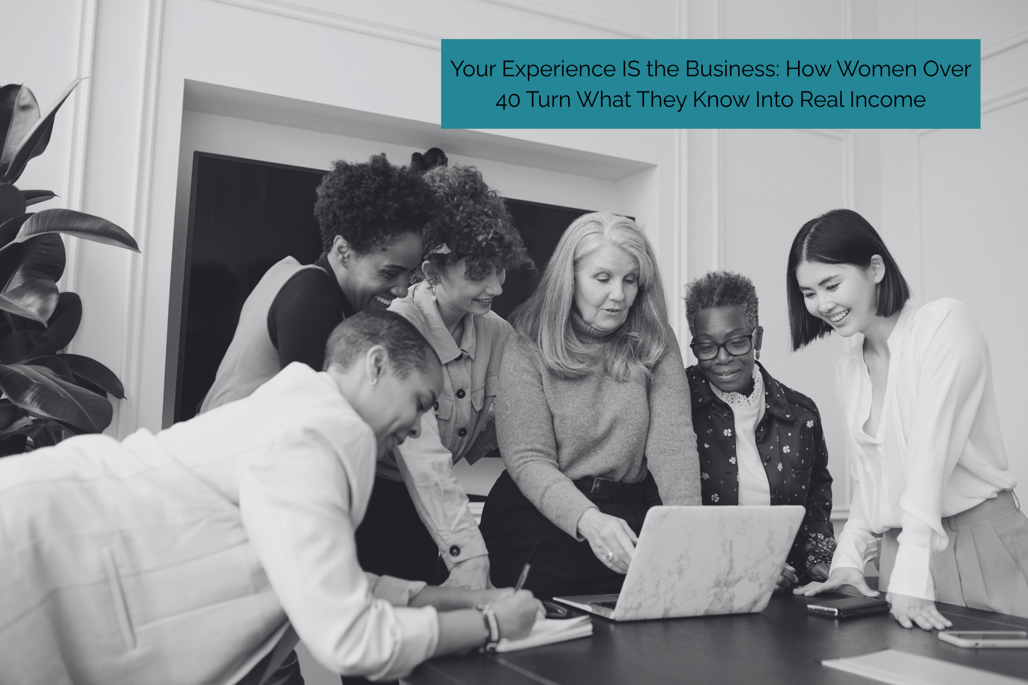 Your Experience IS the Business: How Women Over 40 Turn What They Know Into Real Income