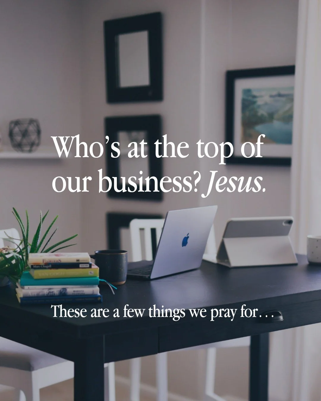 What does it look like to put Jesus at the top of your business? For us, it starts with prayer. 

We pray for His guidance, the right clients, creativity inspired by the Holy Spirit, provision for our families, unity as business partners, and wisdom 