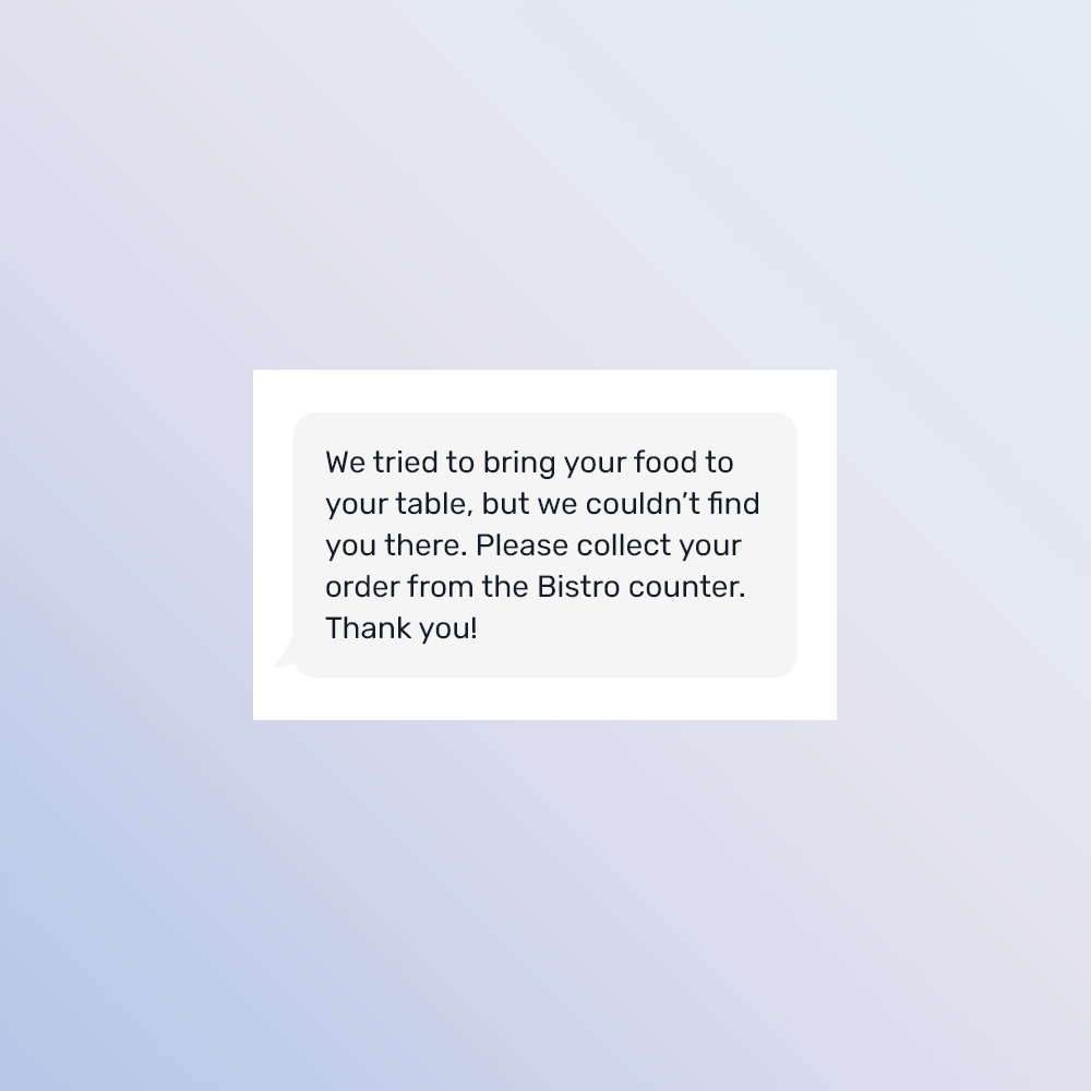 A text message on a light blue background reading, 'We tried to bring your food to your table, but we couldn't find you there. Please collect your order from the Bistro counter. Thank you!'
