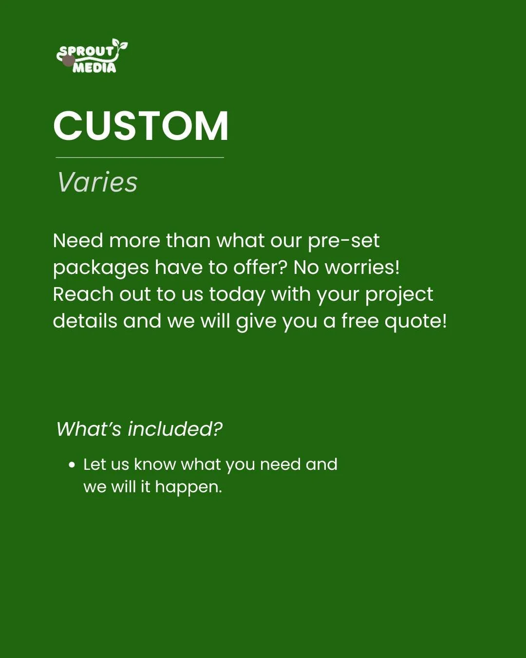 Your vision, your way. 🌱

Not every project fits neatly into a package, and that&rsquo;s exactly why we offer fully custom solutions.

Tell us what you need, and we&rsquo;ll make it happen. From one-off projects to full-scale campaigns, we&rsquo;ll 