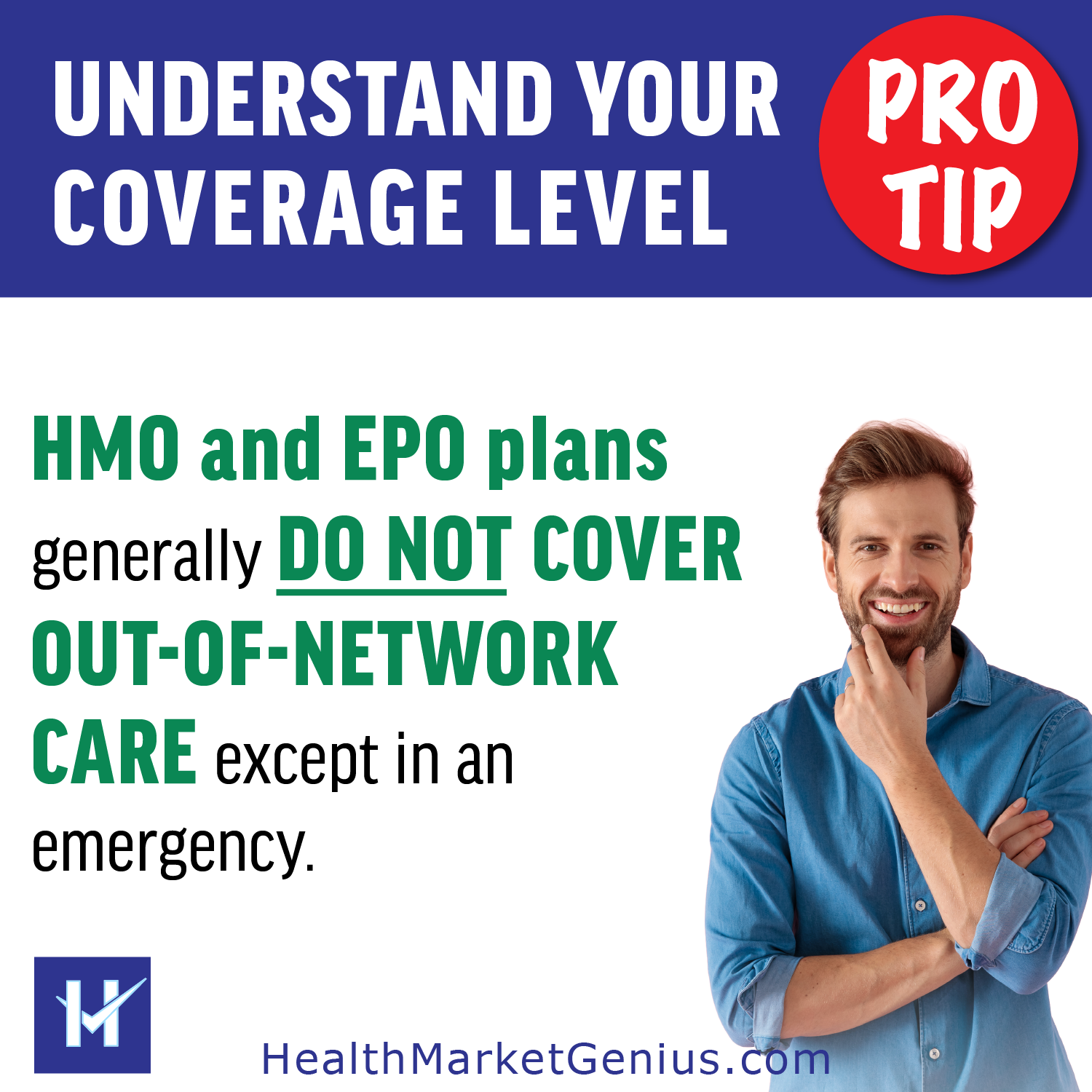 Pro-Tip: UNDERSTAND YOUR COVERAGE LEVEL - HMO and EPO plans generally do not cover out-of-network care except in an emergency.