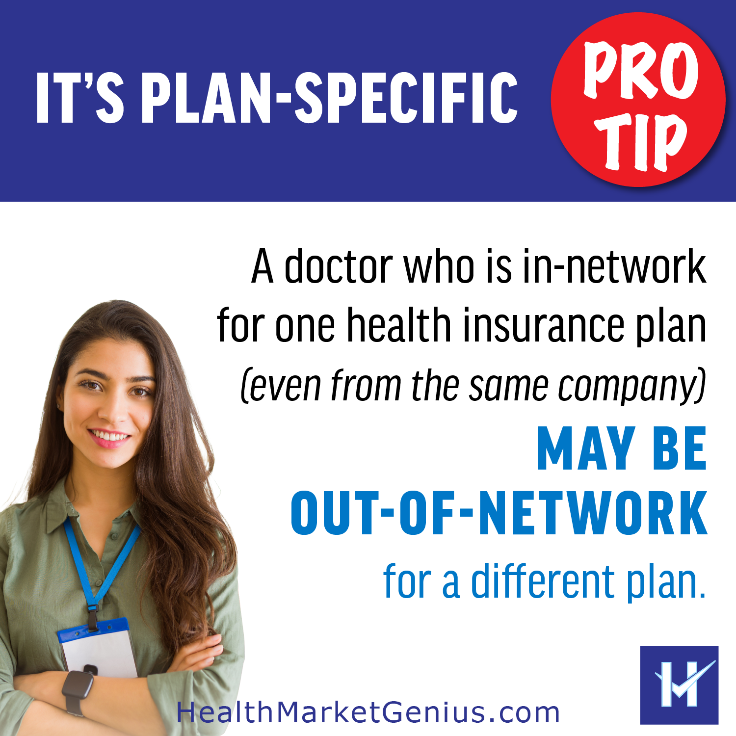 Pro-Tip: THEIR STATUS IS PLAN-SPECIFIC - A doctor who is in-network for one health insurance plan (even from the same company) may be out-of-network for a different plan.