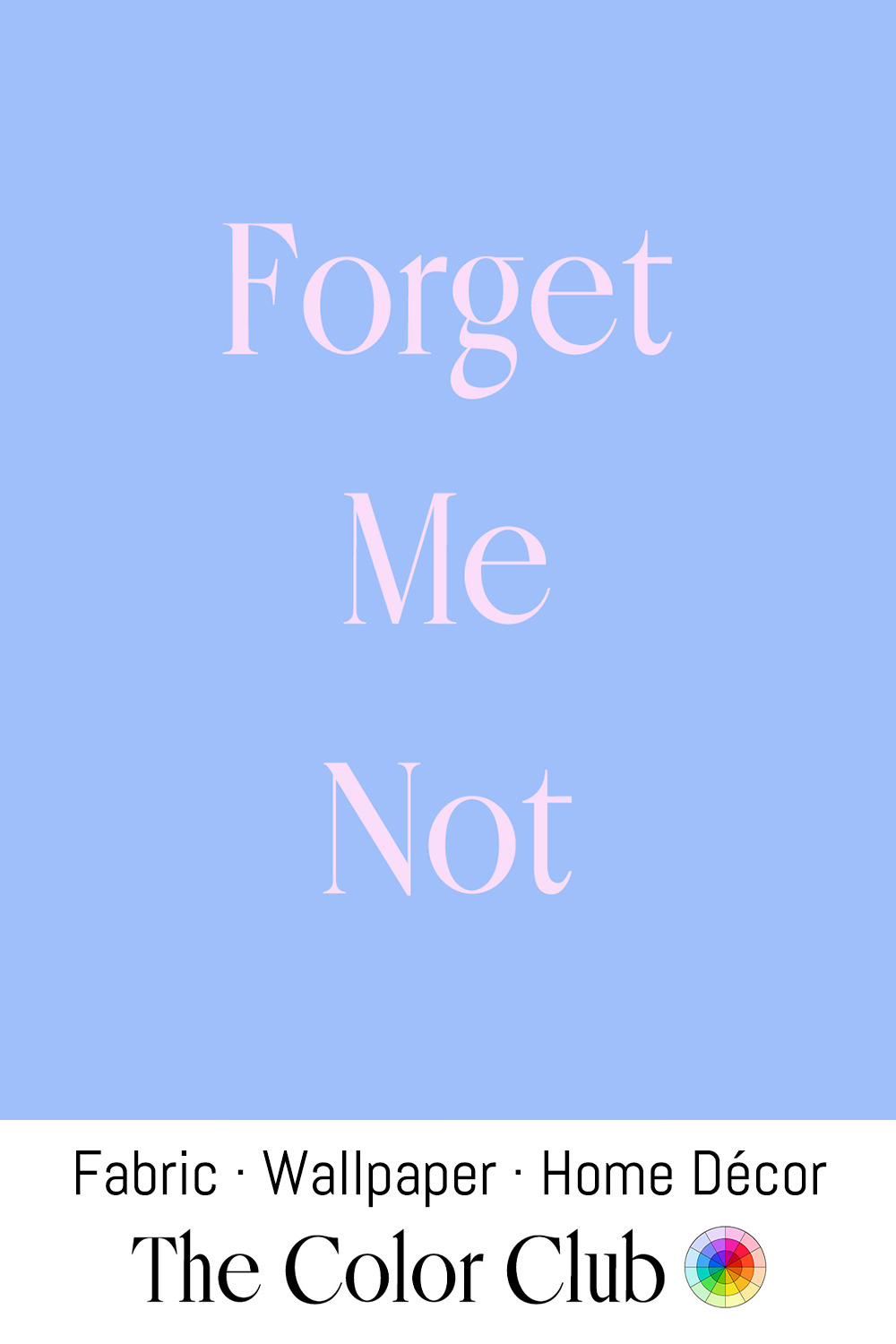 A light blue background with the words "Forget Me Not" in large, pink letters in the center. Smaller black text at the bottom reads "Fabric Wallcover Home Décor" followed by the name "The Color Club" with a small multicolored color wheel icon.