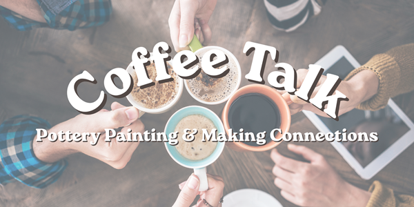 Coffee Talk - Pottery Painting &amp; Making Connections