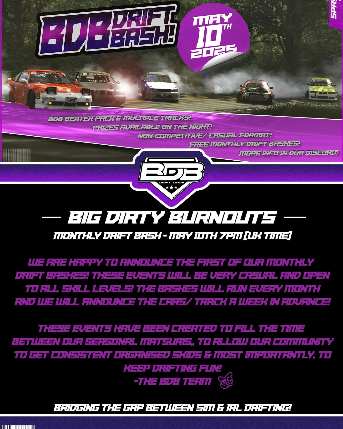 🔥BDB Monthly Drift Bash 🔥

We are happy to announce the first of our monthly 
Drift bashes! These events will be very casual and open to all skill levels! The Bashes will run every month
and we will announce the cars/ track a week in advance!

Thes