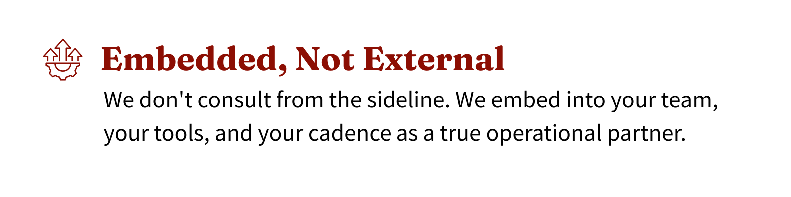 Text reading 'Embedded, Not External' in bold red font, with an icon of three arrows pointing up and right, and a gear-like symbol below, followed by smaller black text that says 'We don't consult from the sideline. We embed into your team, your tools, and your cadence as a true operational partner.'