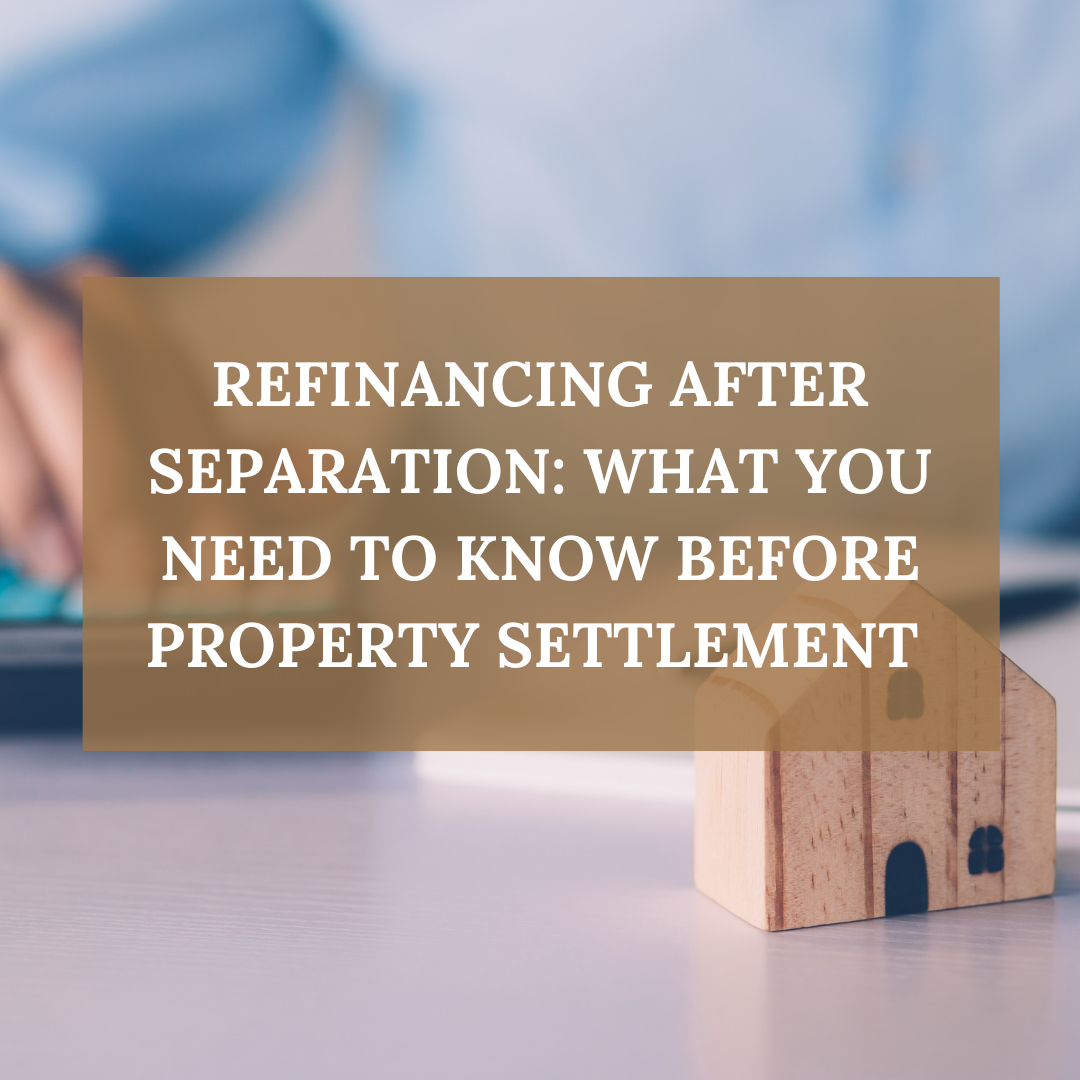 Refinancing After Separation: What You Need to Know Before Property Settlement