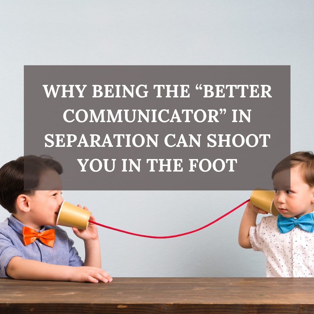 Why Being the "Better Communicator" in Separation can Shoot you in the Foot!