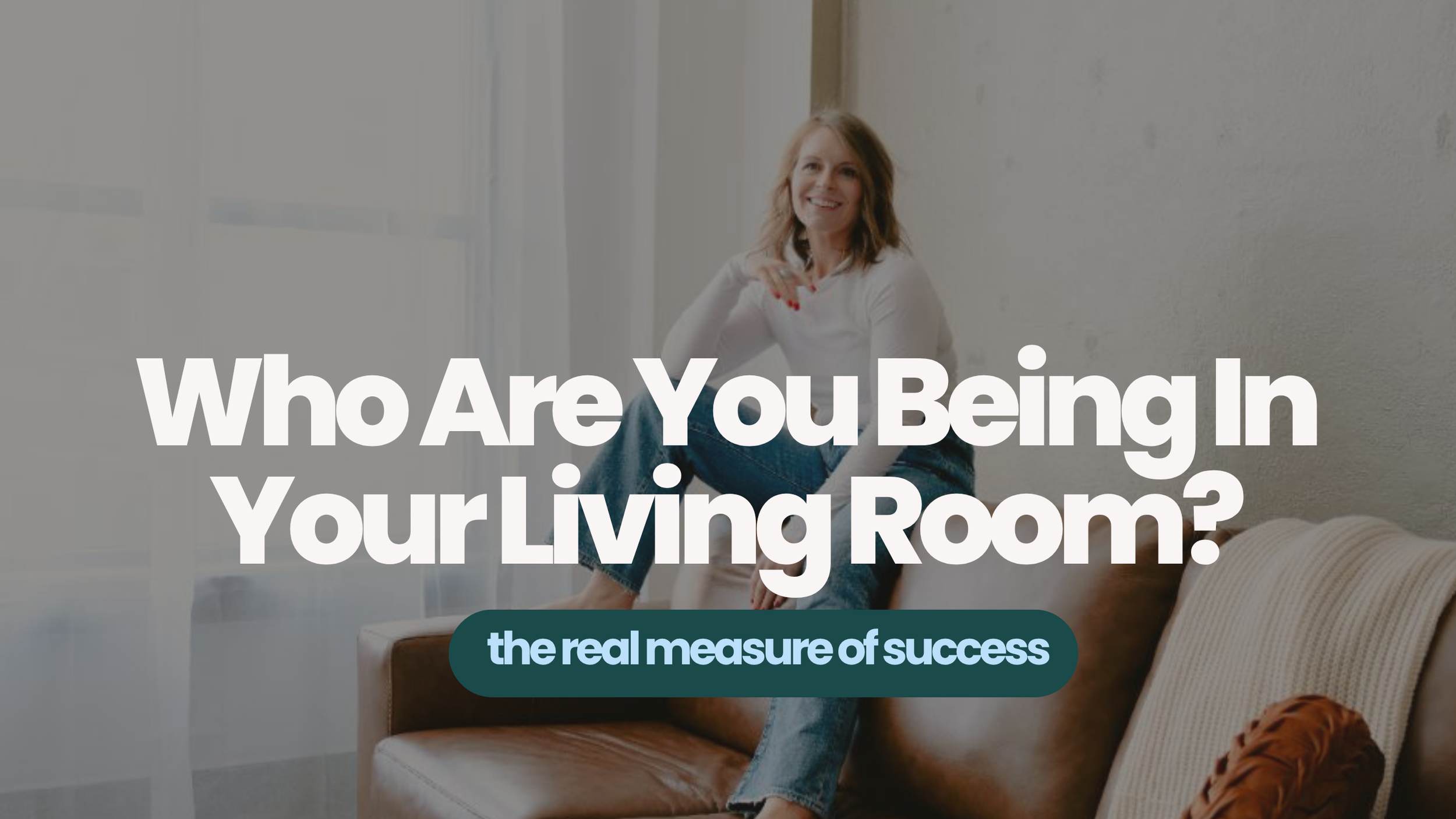 Who Are You Being In Your Living Room? The Real Measure of Success