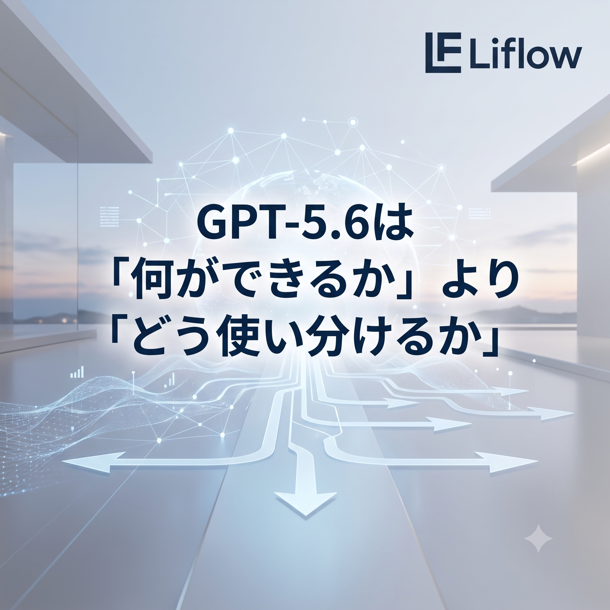 GPT-5.6は「何ができるか」より「どう使い分けるか」