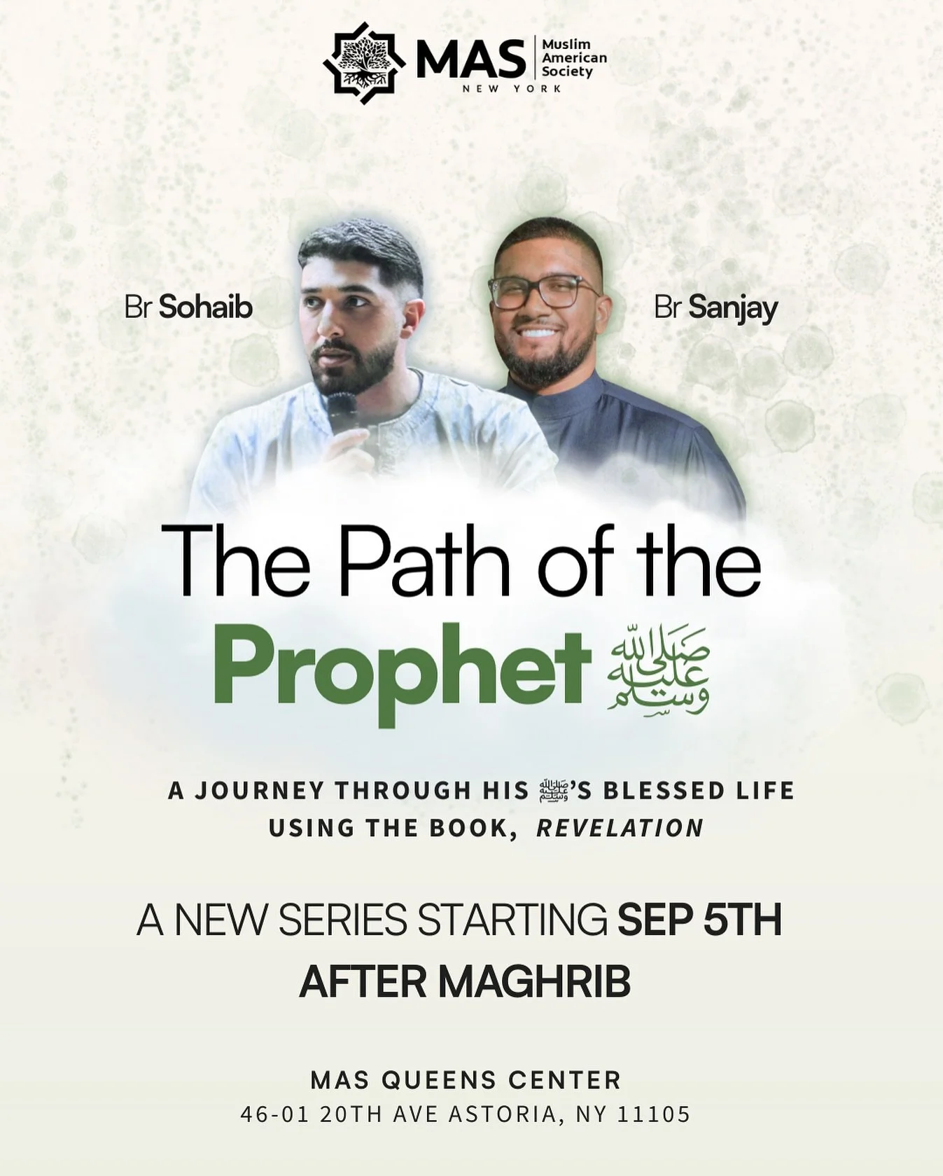 🚨 NEW SERIES 🚨
The Path of the Prophet ﷺ 💚

A journey through his blessed life using the book Revelation 📖

🗓 Starting Friday, Sept 5th
🕰 After Maghrib
🎤 With Br. Sohaib &amp; Br. Sanjay
📍 MAS Queens Center &ndash; 46-01 20th Ave, Astoria NY