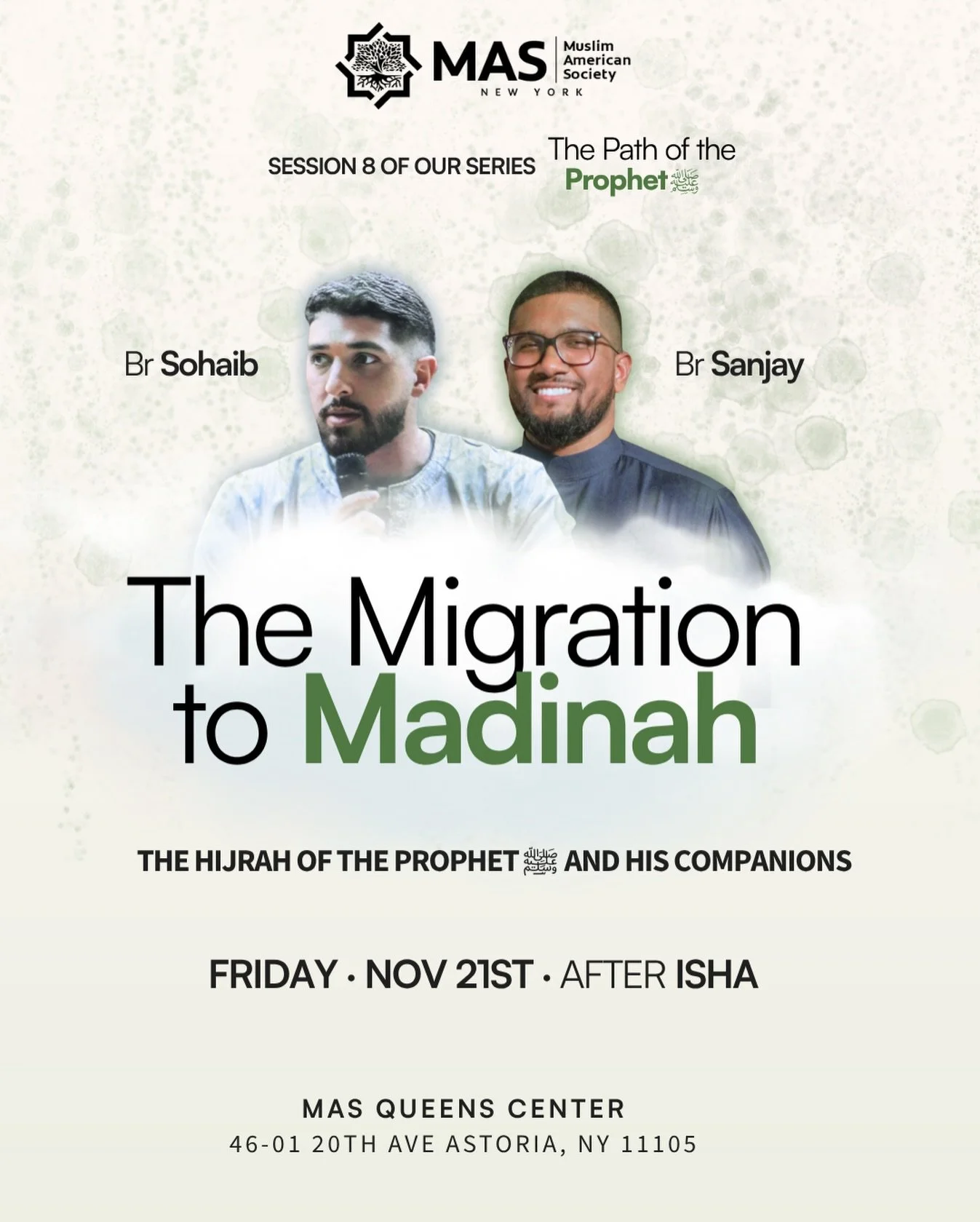 Join us for Session 8 of The Path of the Prophet ﷺ
The Migration to Madinah 

🎤 Speakers: Br Sohaib &amp; Br Sanjay
🕰️ Friday Nov 21st &bull; After Isha
📍 MAS Queens Center &bull; 46-01 20th Ave Astoria, NY

A deep dive into the Hijrah of the Prop