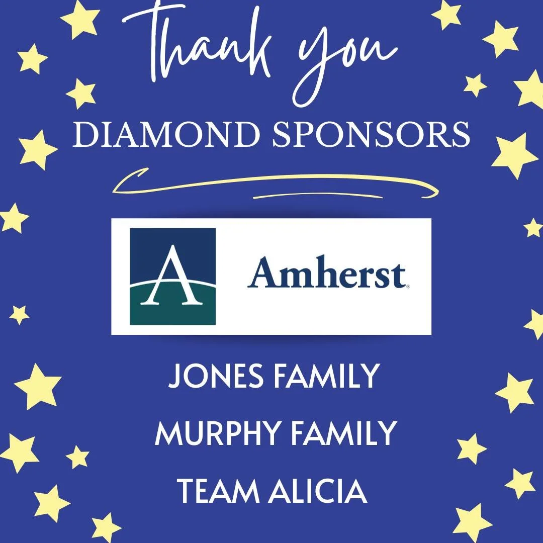 A sincere thank you to our Diamond Sponsors, Amherst, the Jones Family, the Murphy Family, and Team Alicia, for their outstanding support. Their commitment and generosity play a vital role in our success. We couldn’t do it without YOU!