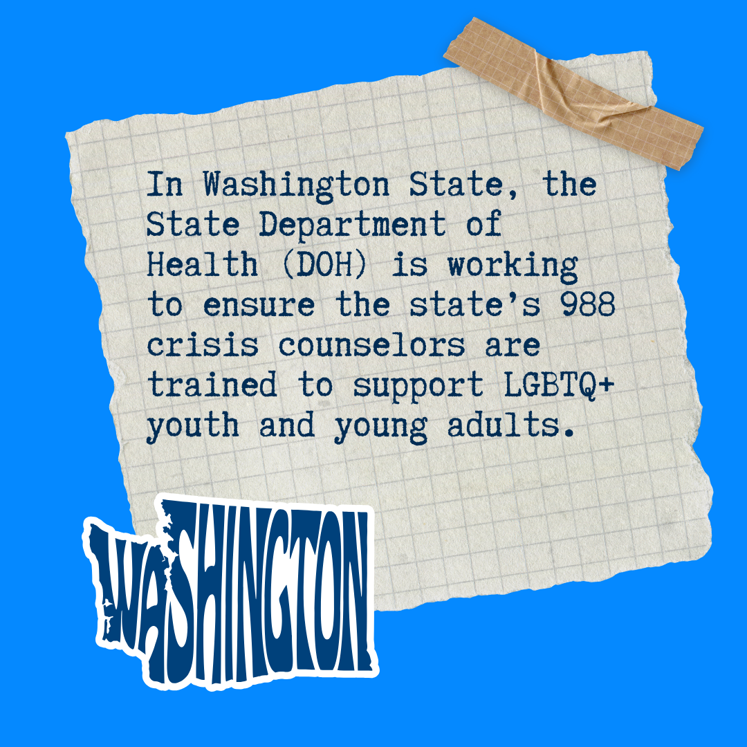In Washington State, the State Department of Health (DOH) is working to ensure the state’s 988 crisis counselors are trained to support LGBTQ+ youth and young adults.