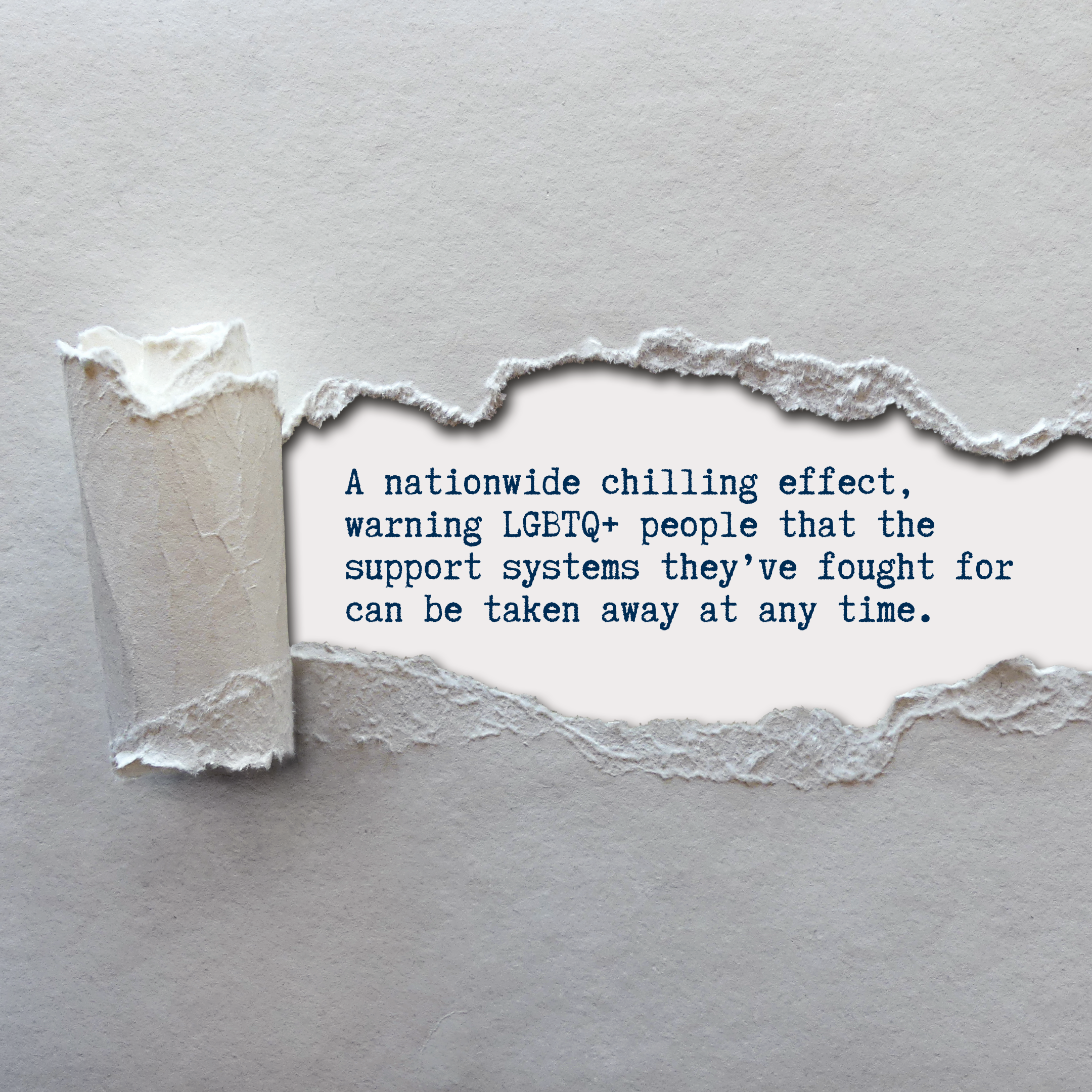 A nationwide chilling effect, warning LGBTQ+ people that the support systems they’ve fought for can be taken away at any time.