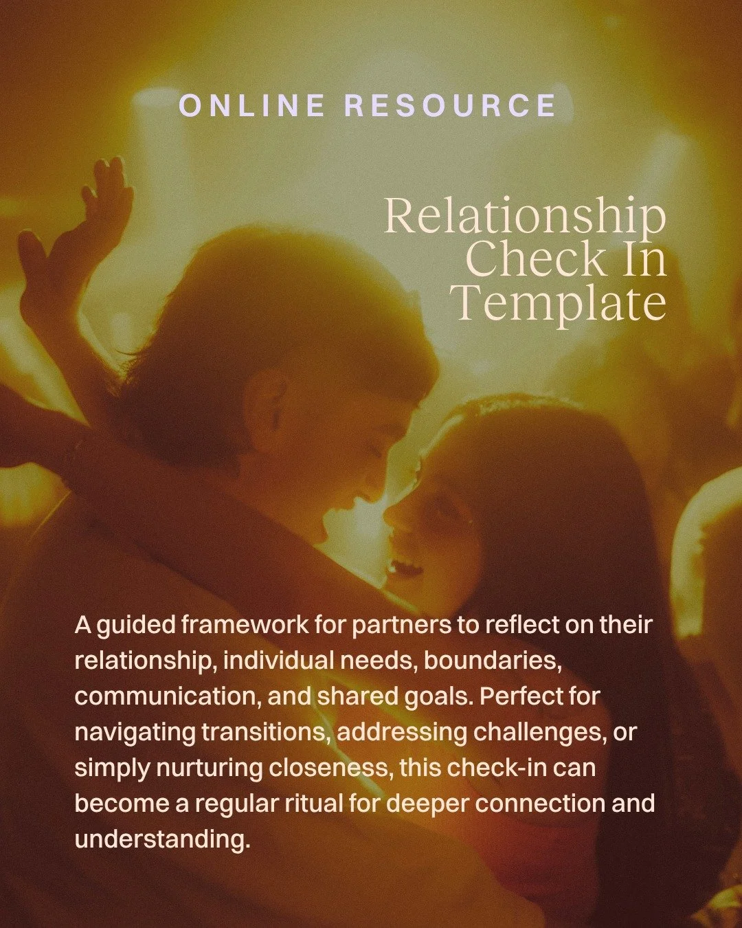 Online resource: Relationship Check in Template

A guided framework for partners to reflect on their relationship, individual needs, boundaries, communication, and shared goals. Perfect for navigating transitions, addressing challenges, or simply nur