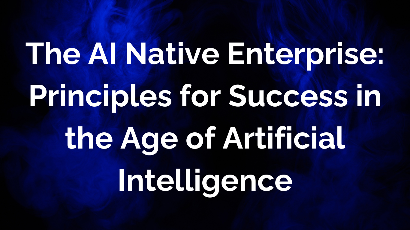 The AI Native Enterprise: Principles for Success in the Age of ...