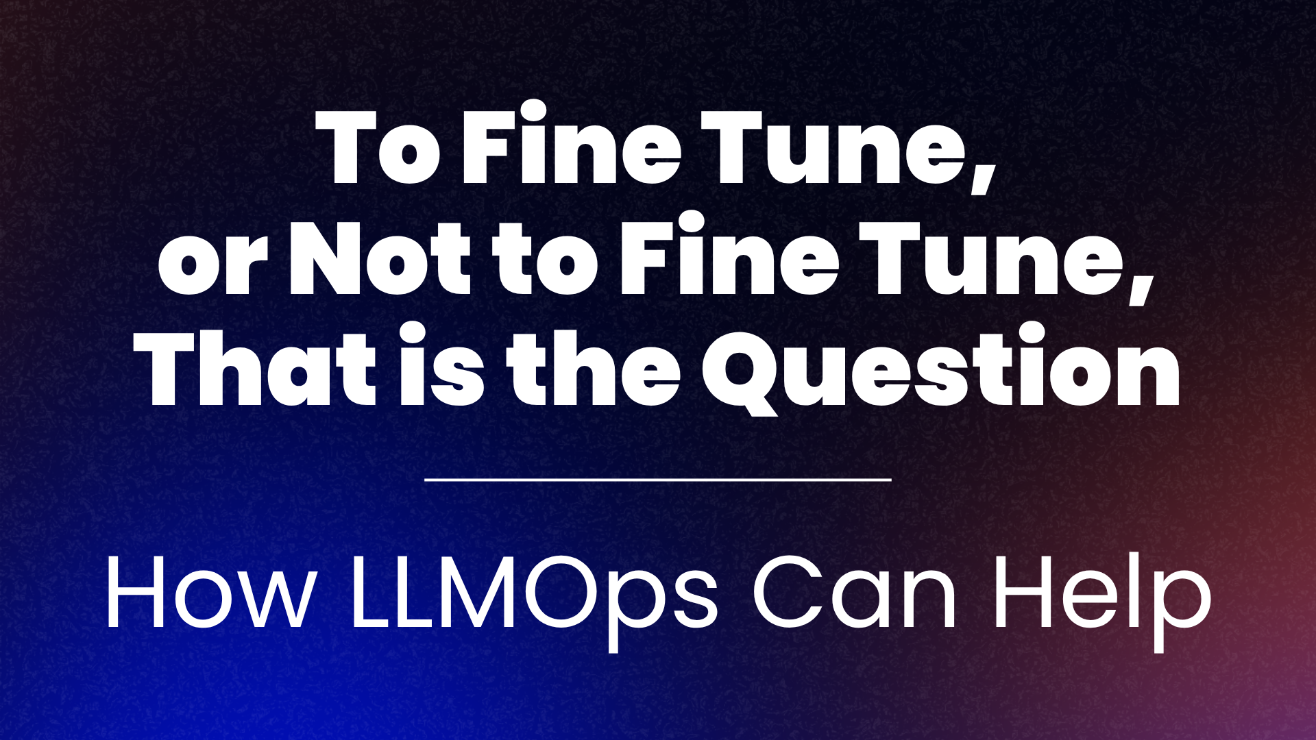 To Fine Tune, or Not to Fine Tune, That is the Question - How LLMOps Can Help