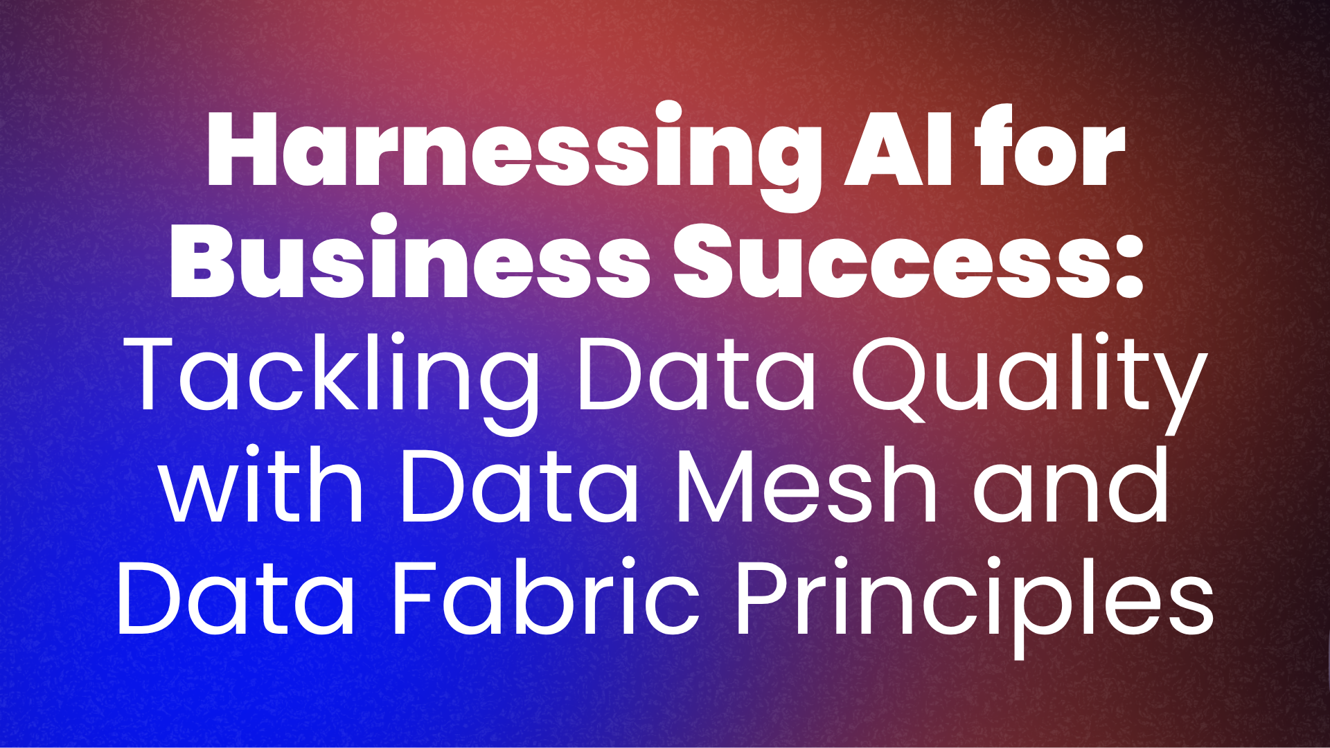 Harnessing AI for Business Success: Tackling Data Quality with Data Mesh and Data Fabric Principles