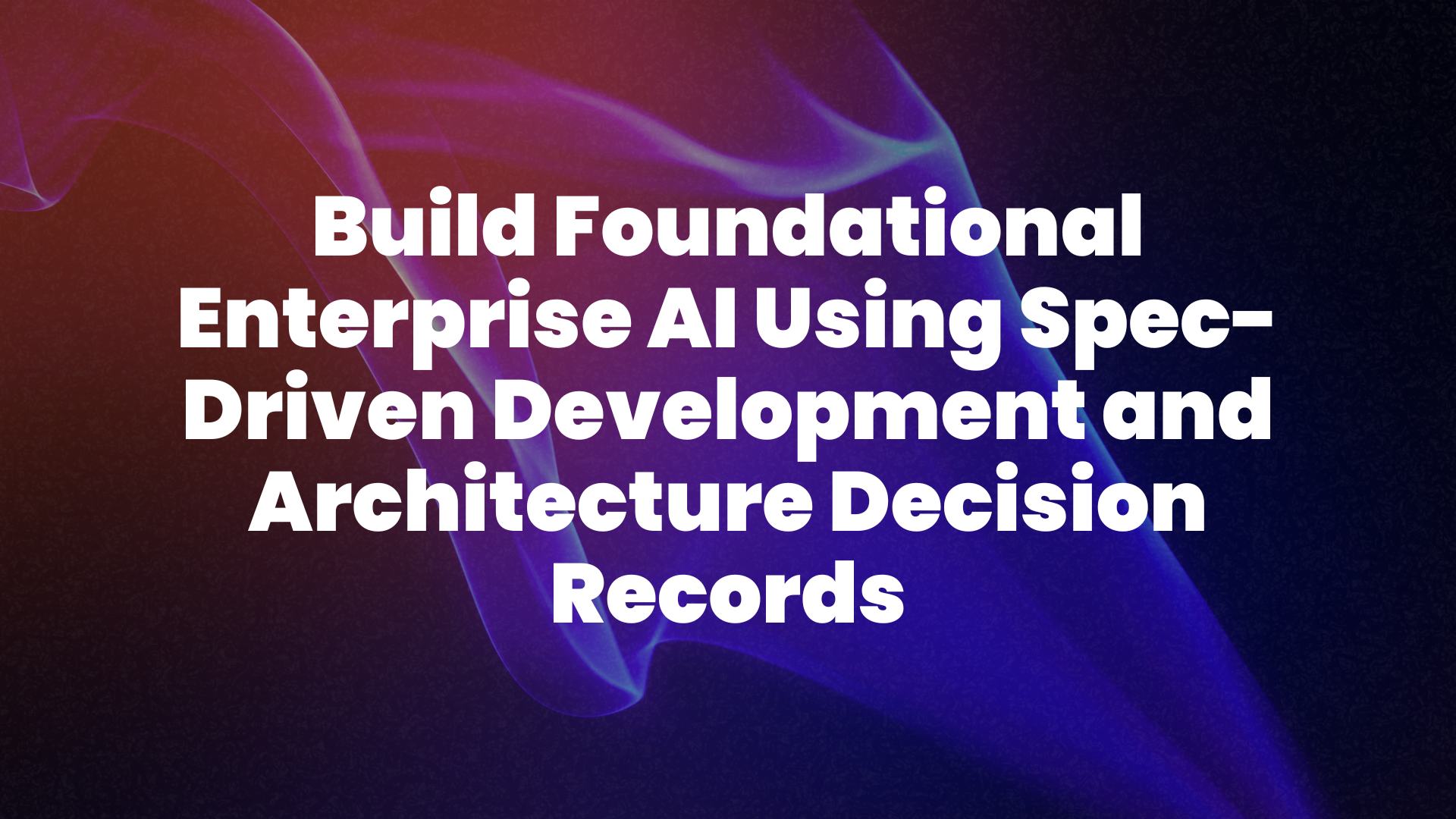 Build Foundational Enterprise AI Using Spec-Driven Development and Architecture Decision Records